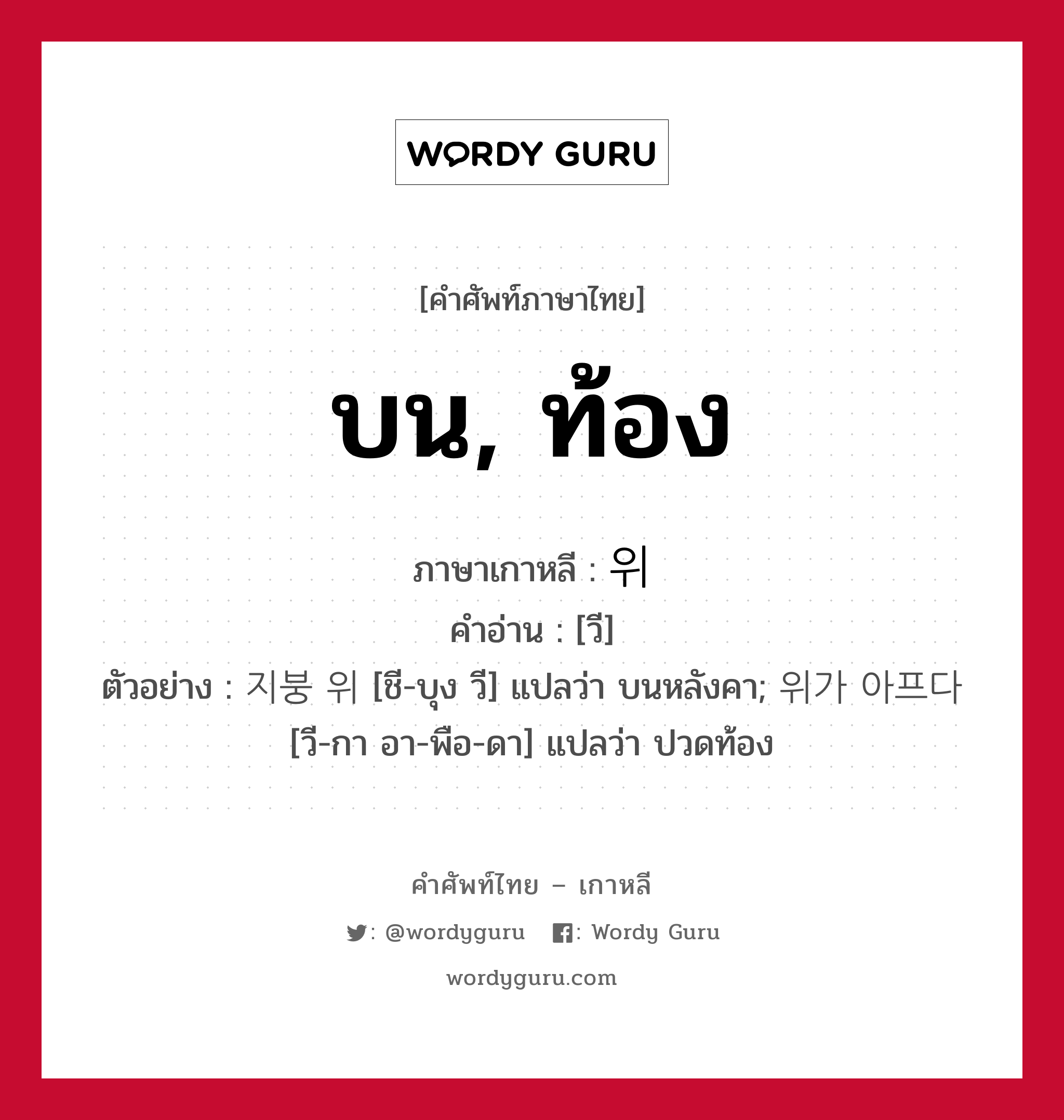 บน, ท้อง ภาษาเกาหลีคืออะไร, คำศัพท์ภาษาไทย - เกาหลี บน, ท้อง ภาษาเกาหลี 위 คำอ่าน [วี] ตัวอย่าง 지붕 위 [ชี-บุง วี] แปลว่า บนหลังคา; 위가 아프다 [วี-กา อา-พือ-ดา] แปลว่า ปวดท้อง