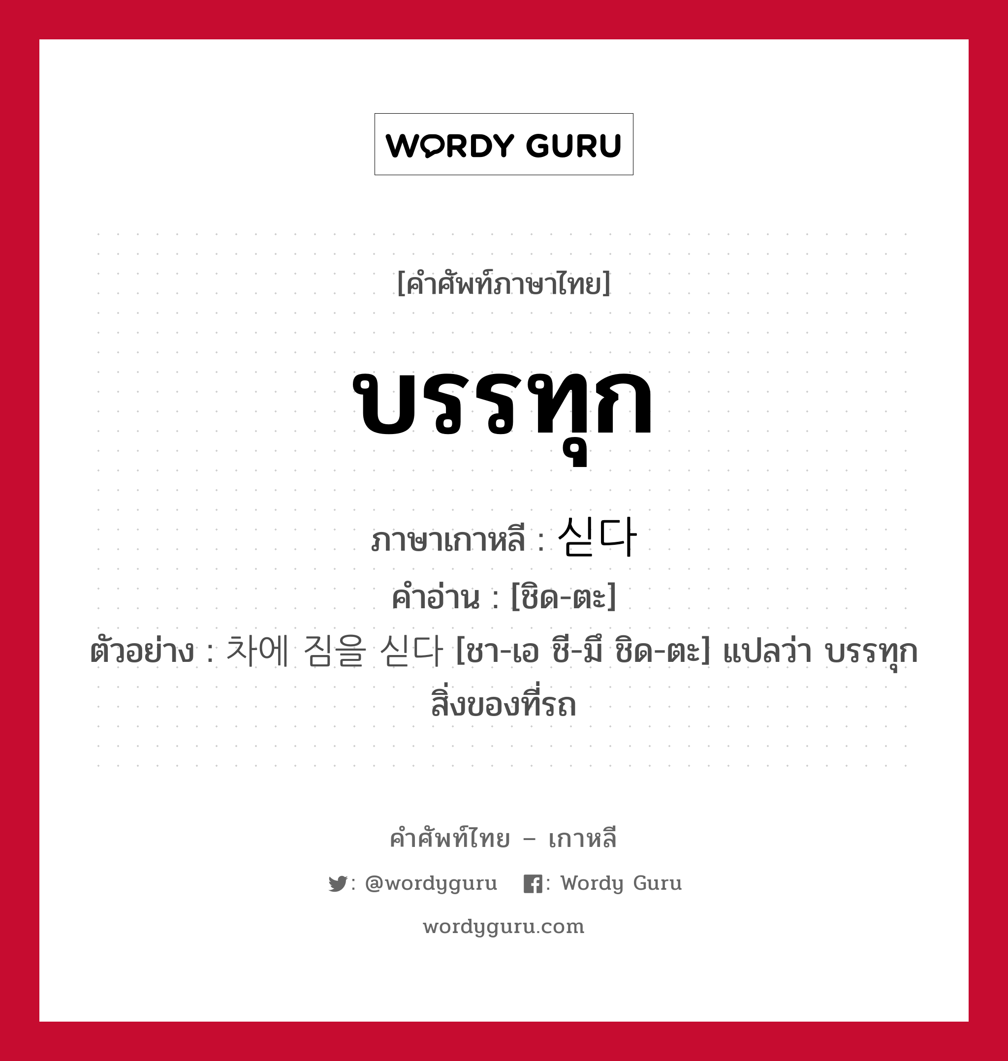 บรรทุก ภาษาเกาหลีคืออะไร, คำศัพท์ภาษาไทย - เกาหลี บรรทุก ภาษาเกาหลี 싣다 คำอ่าน [ชิด-ตะ] ตัวอย่าง 차에 짐을 싣다 [ชา-เอ ชี-มึ ชิด-ตะ] แปลว่า บรรทุกสิ่งของที่รถ