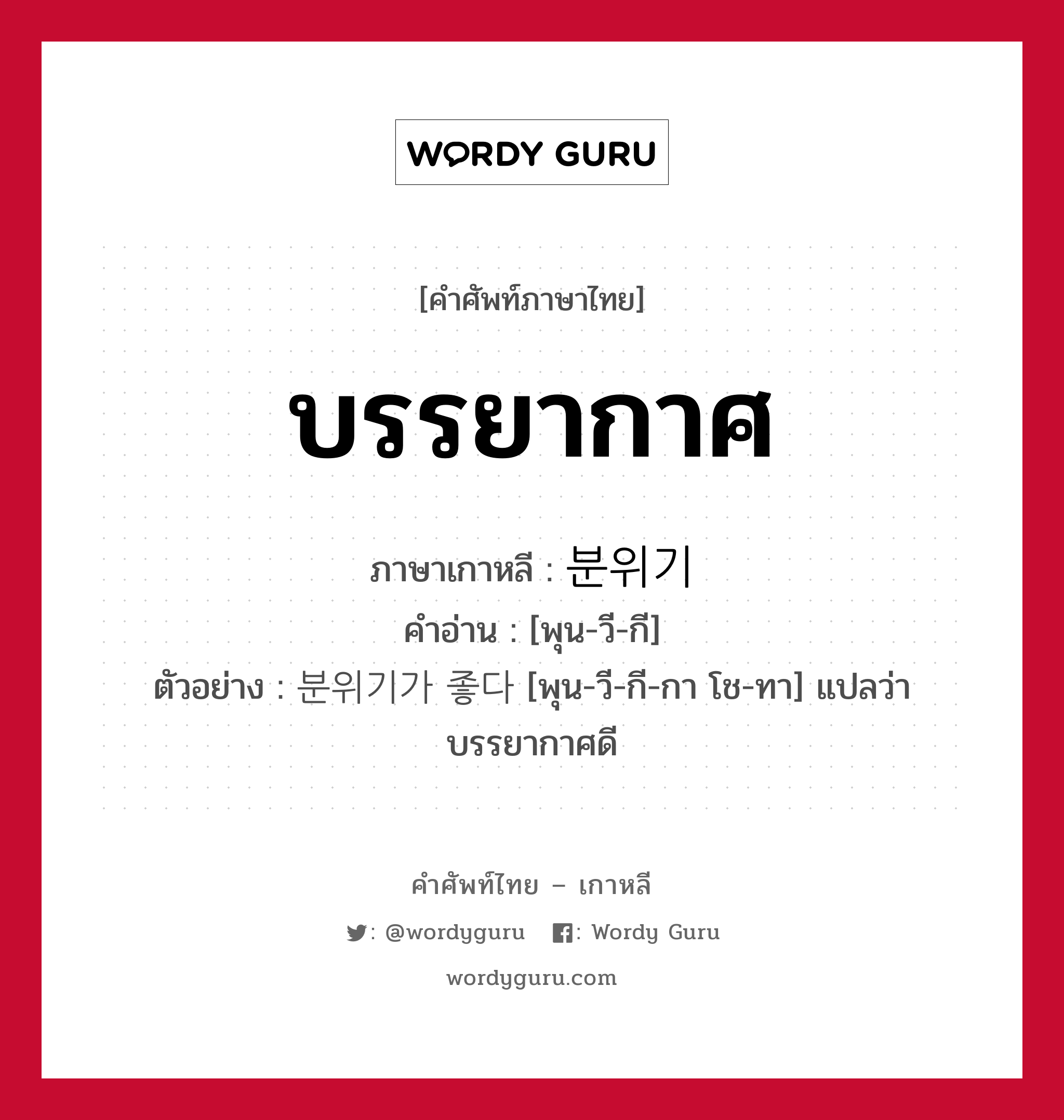 บรรยากาศ ภาษาเกาหลีคืออะไร, คำศัพท์ภาษาไทย - เกาหลี บรรยากาศ ภาษาเกาหลี 분위기 คำอ่าน [พุน-วี-กี] ตัวอย่าง 분위기가 좋다 [พุน-วี-กี-กา โช-ทา] แปลว่า บรรยากาศดี