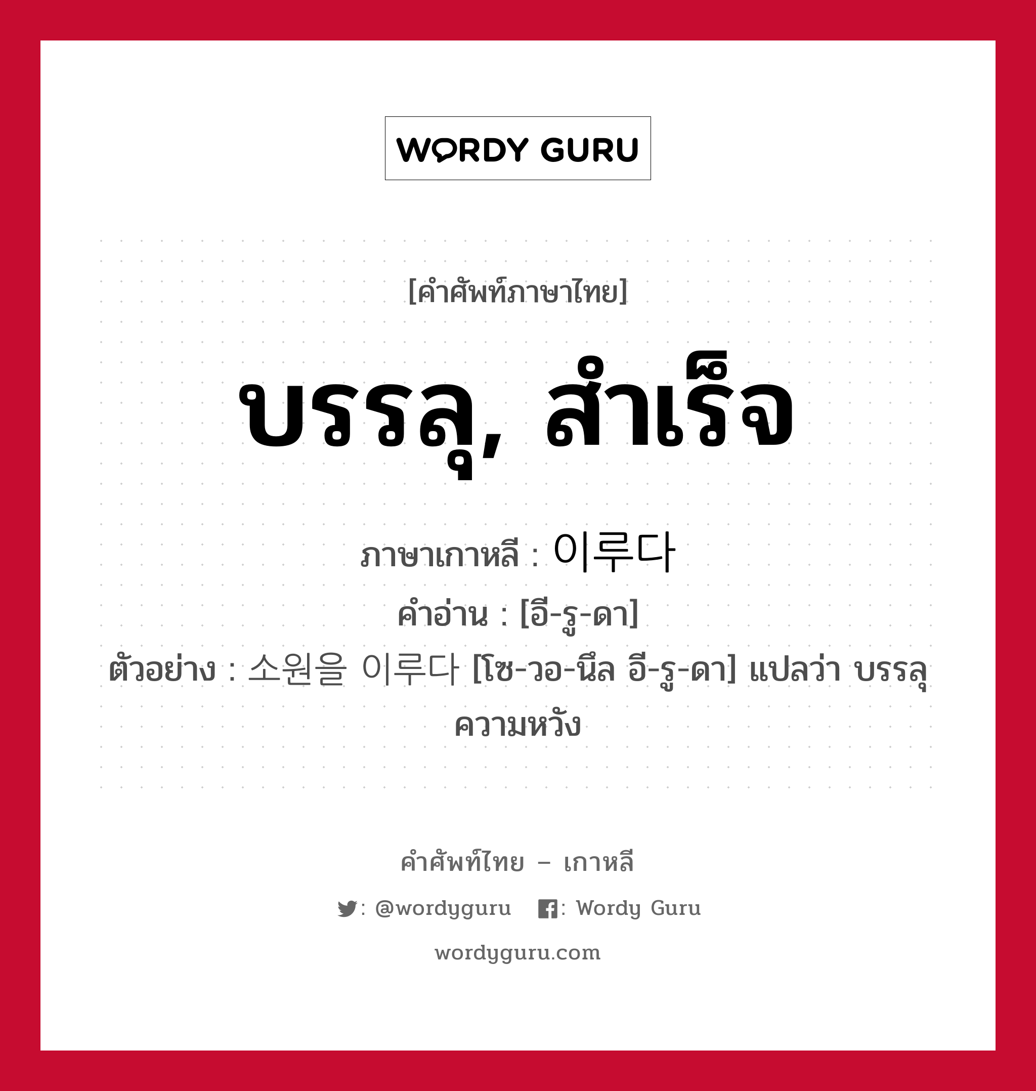 บรรลุ, สำเร็จ ภาษาเกาหลีคืออะไร, คำศัพท์ภาษาไทย - เกาหลี บรรลุ, สำเร็จ ภาษาเกาหลี 이루다 คำอ่าน [อี-รู-ดา] ตัวอย่าง 소원을 이루다 [โซ-วอ-นึล อี-รู-ดา] แปลว่า บรรลุความหวัง