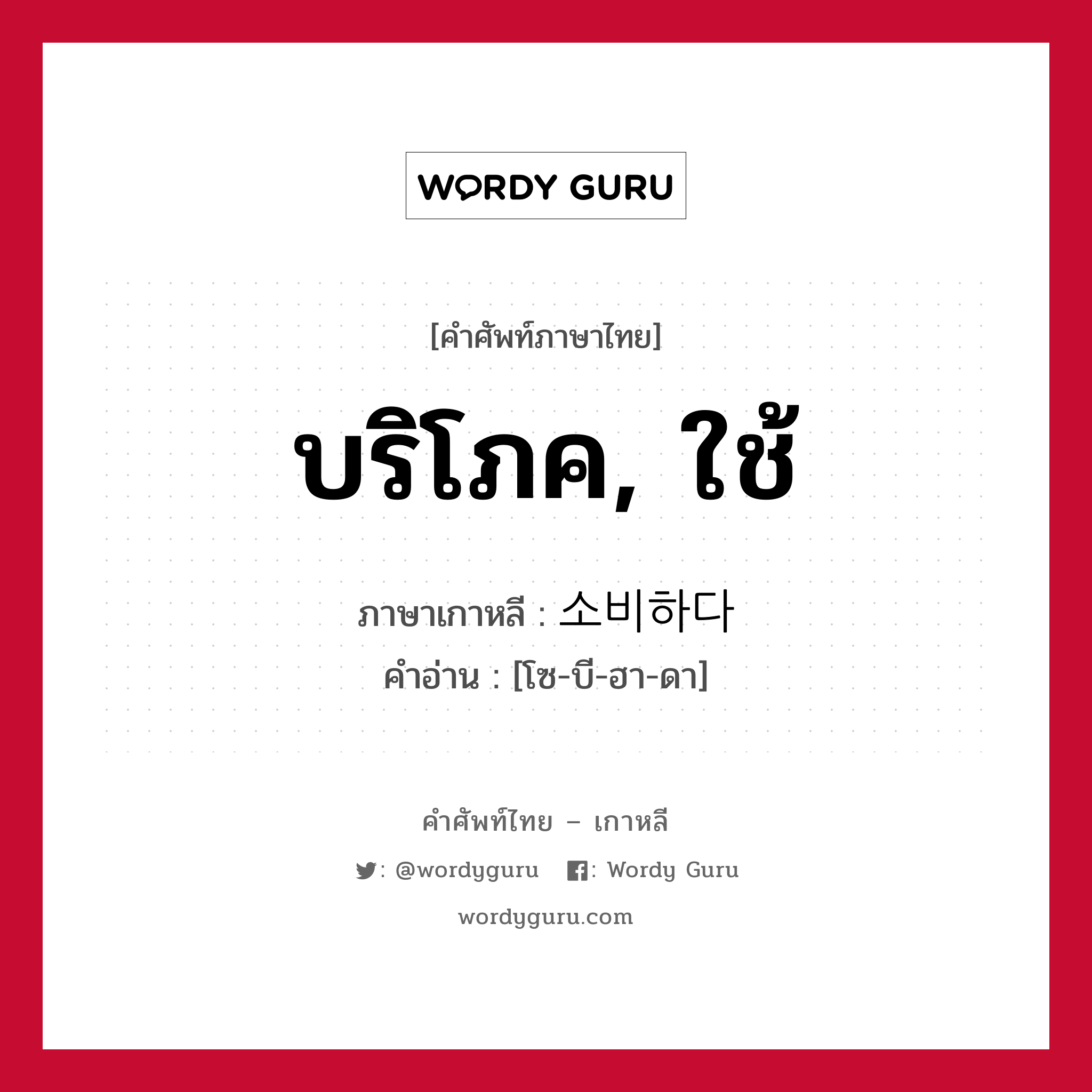 บริโภค, ใช้ ภาษาเกาหลีคืออะไร, คำศัพท์ภาษาไทย - เกาหลี บริโภค, ใช้ ภาษาเกาหลี 소비하다 คำอ่าน [โซ-บี-ฮา-ดา]