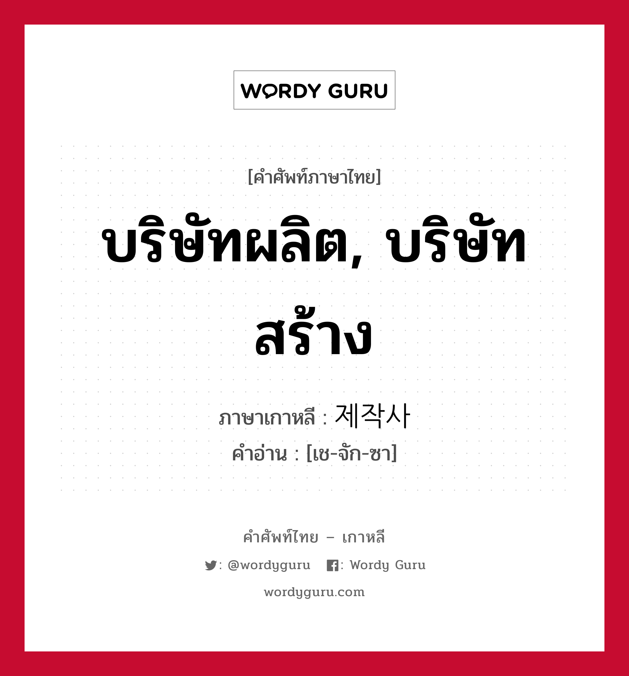 บริษัทผลิต, บริษัทสร้าง ภาษาเกาหลีคืออะไร, คำศัพท์ภาษาไทย - เกาหลี บริษัทผลิต, บริษัทสร้าง ภาษาเกาหลี 제작사 คำอ่าน [เช-จัก-ซา]