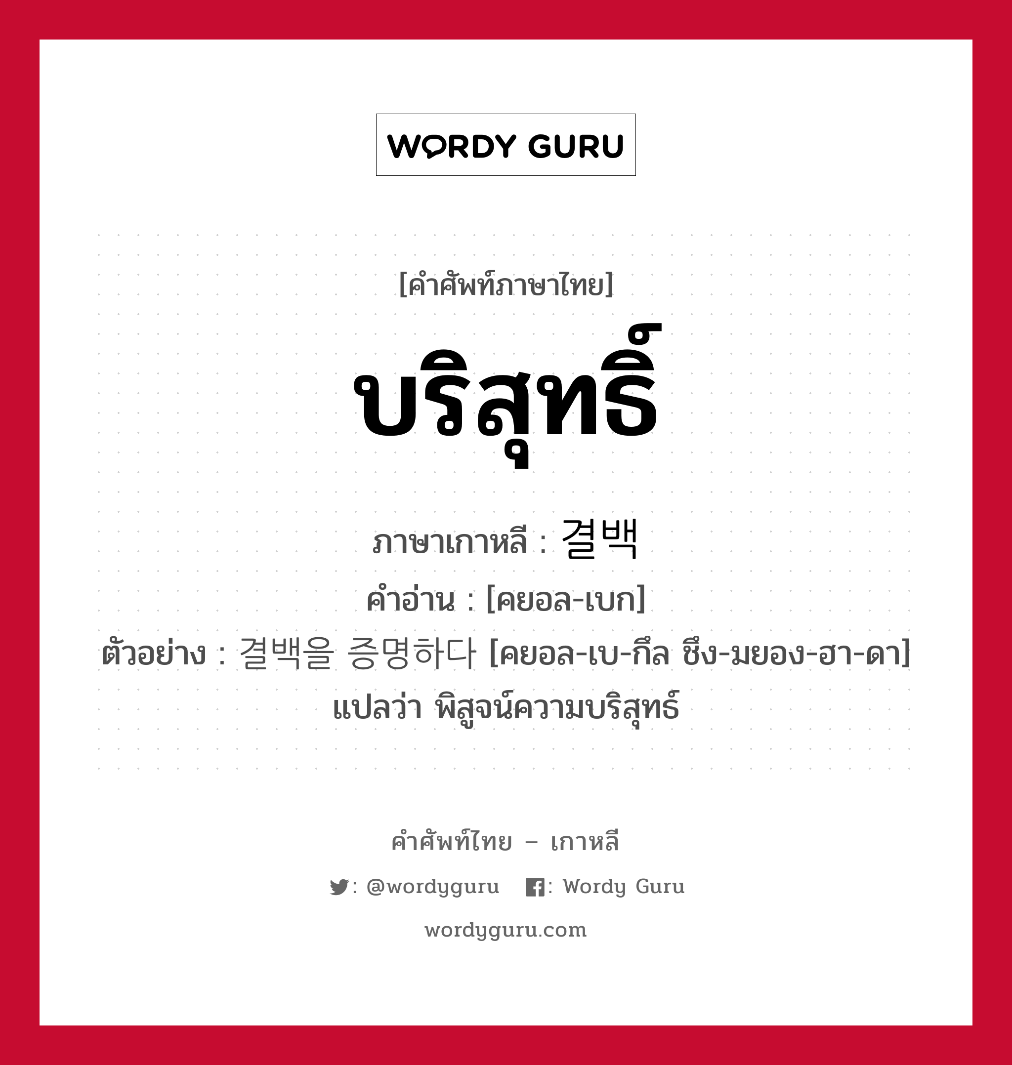 บริสุทธิ์ ภาษาเกาหลีคืออะไร, คำศัพท์ภาษาไทย - เกาหลี บริสุทธิ์ ภาษาเกาหลี 결백 คำอ่าน [คยอล-เบก] ตัวอย่าง 결백을 증명하다 [คยอล-เบ-กึล ชึง-มยอง-ฮา-ดา] แปลว่า พิสูจน์ความบริสุทธ์