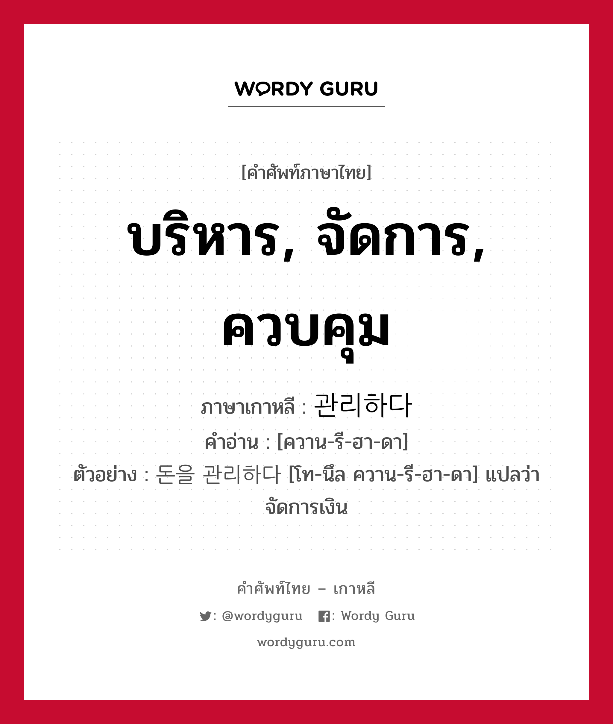 บริหาร, จัดการ, ควบคุม ภาษาเกาหลีคืออะไร, คำศัพท์ภาษาไทย - เกาหลี บริหาร, จัดการ, ควบคุม ภาษาเกาหลี 관리하다 คำอ่าน [ควาน-รี-ฮา-ดา] ตัวอย่าง 돈을 관리하다 [โท-นึล ควาน-รี-ฮา-ดา] แปลว่า จัดการเงิน