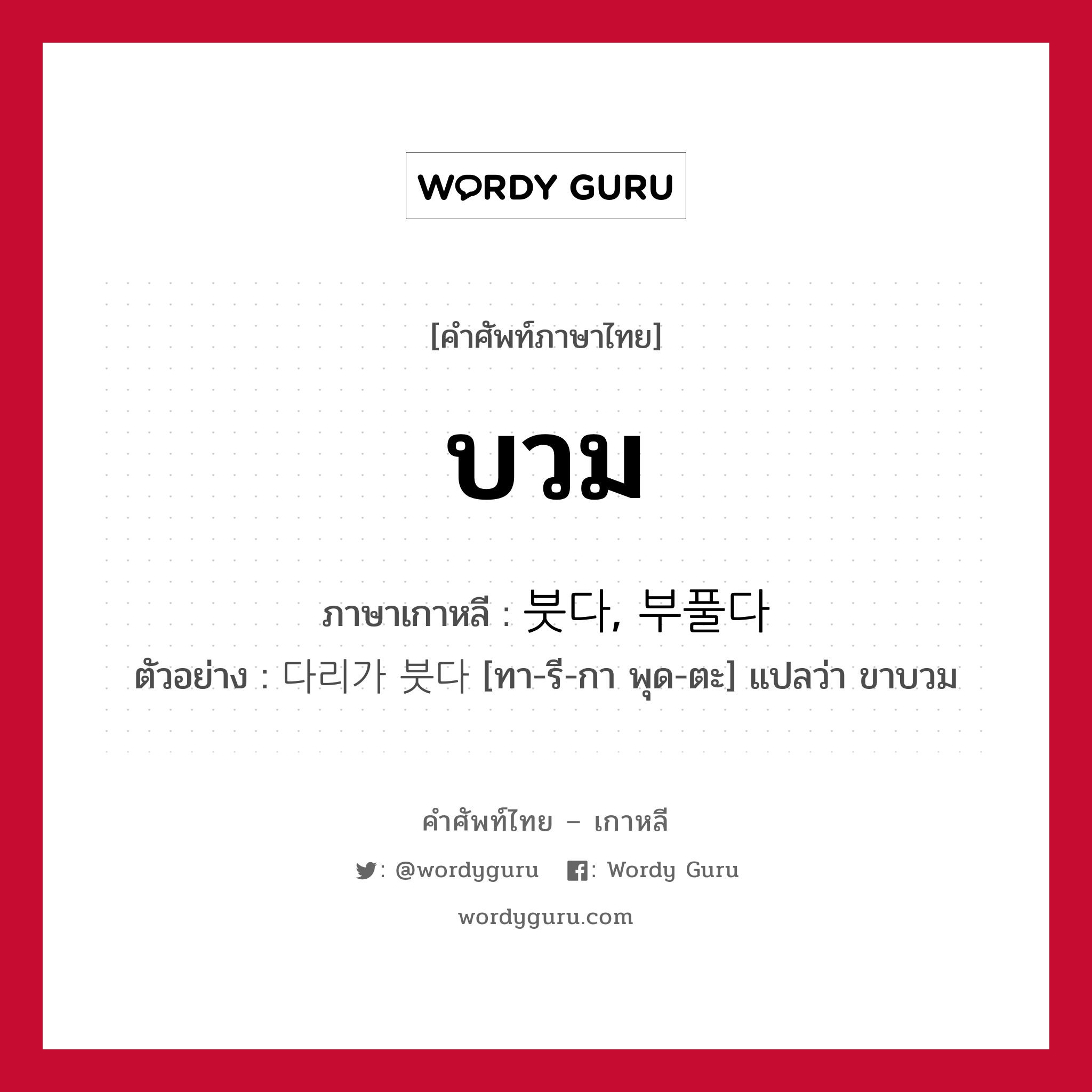 บวม ภาษาเกาหลีคืออะไร, คำศัพท์ภาษาไทย - เกาหลี บวม ภาษาเกาหลี 붓다, 부풀다 ตัวอย่าง 다리가 붓다 [ทา-รี-กา พุด-ตะ] แปลว่า ขาบวม