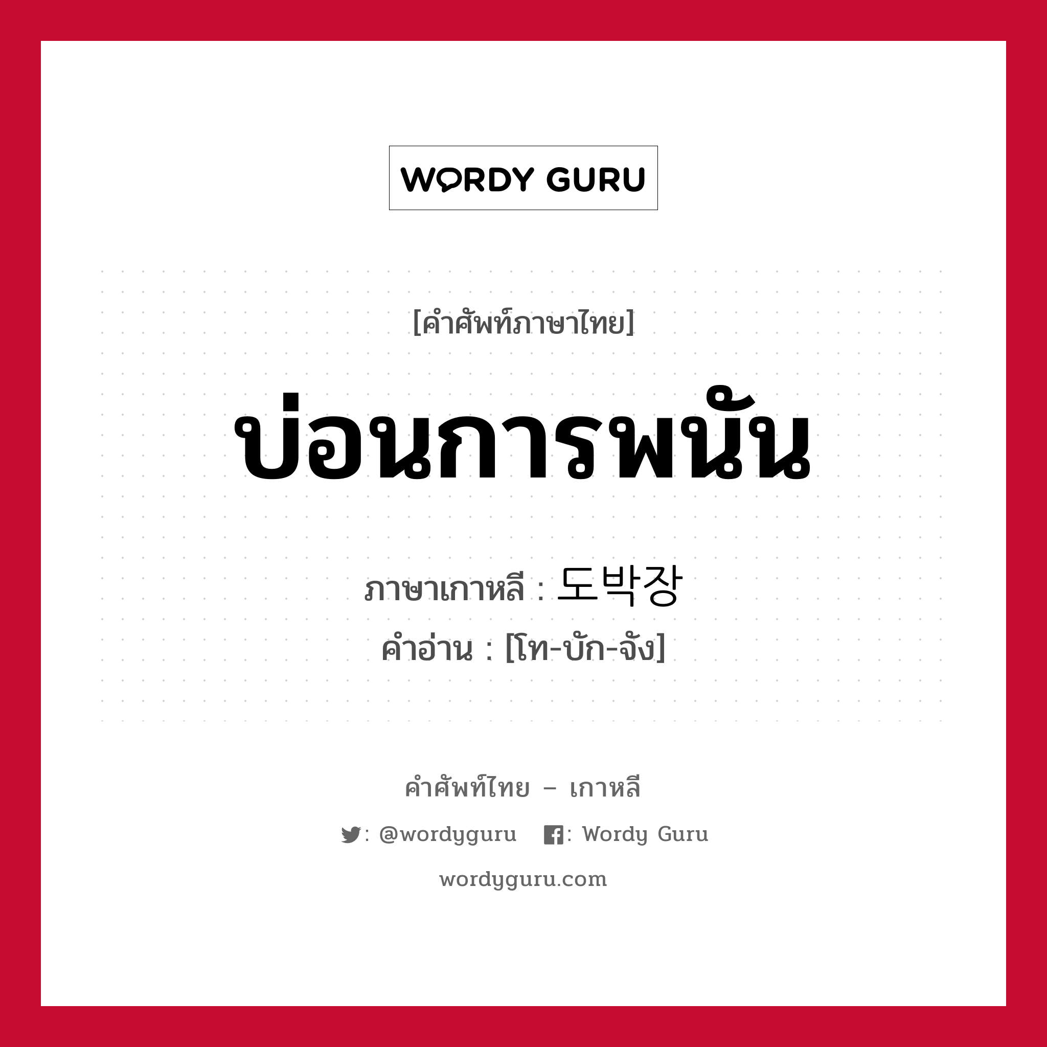 บ่อนการพนัน ภาษาเกาหลีคืออะไร, คำศัพท์ภาษาไทย - เกาหลี บ่อนการพนัน ภาษาเกาหลี 도박장 คำอ่าน [โท-บัก-จัง]