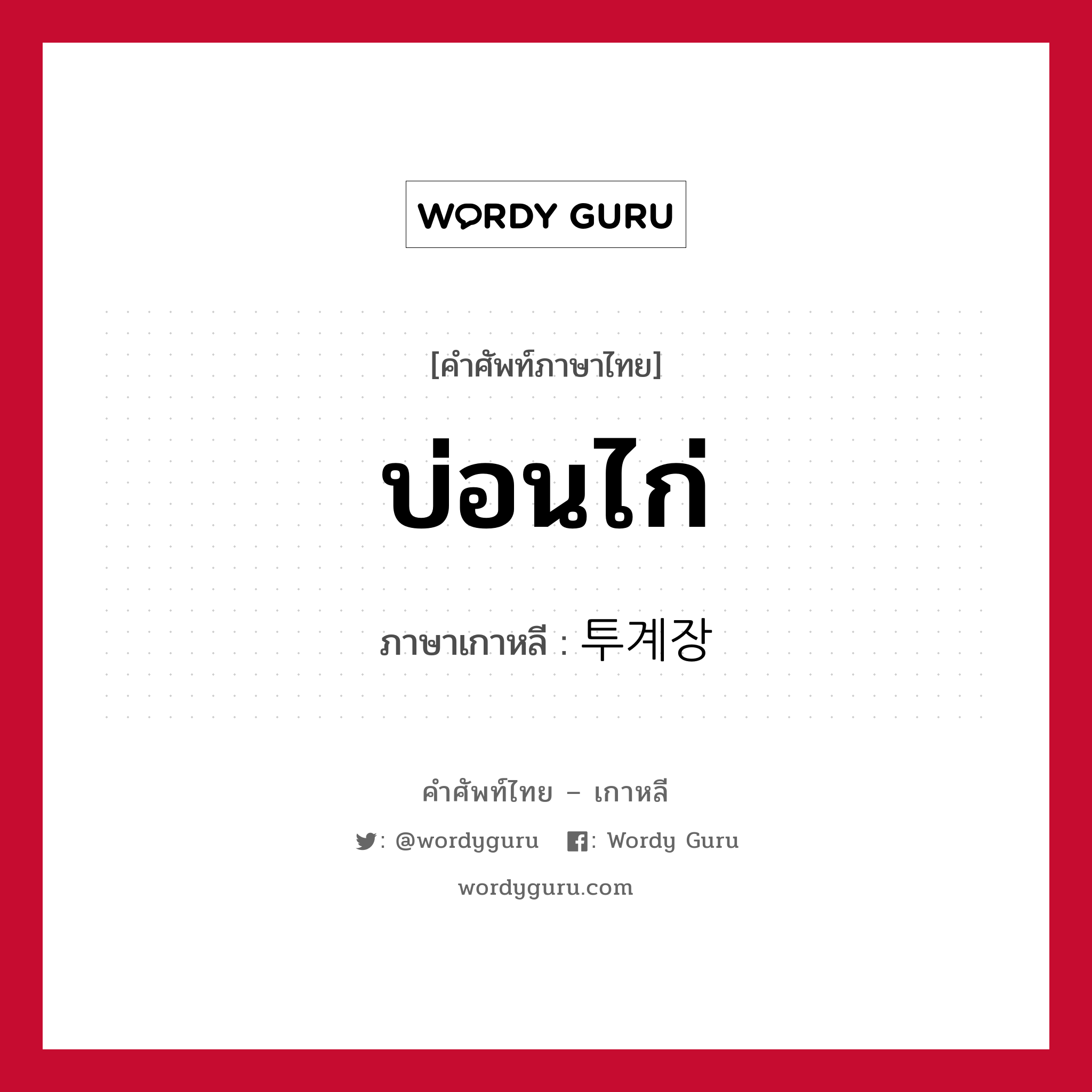 บ่อนไก่ ภาษาเกาหลีคืออะไร, คำศัพท์ภาษาไทย - เกาหลี บ่อนไก่ ภาษาเกาหลี 투계장