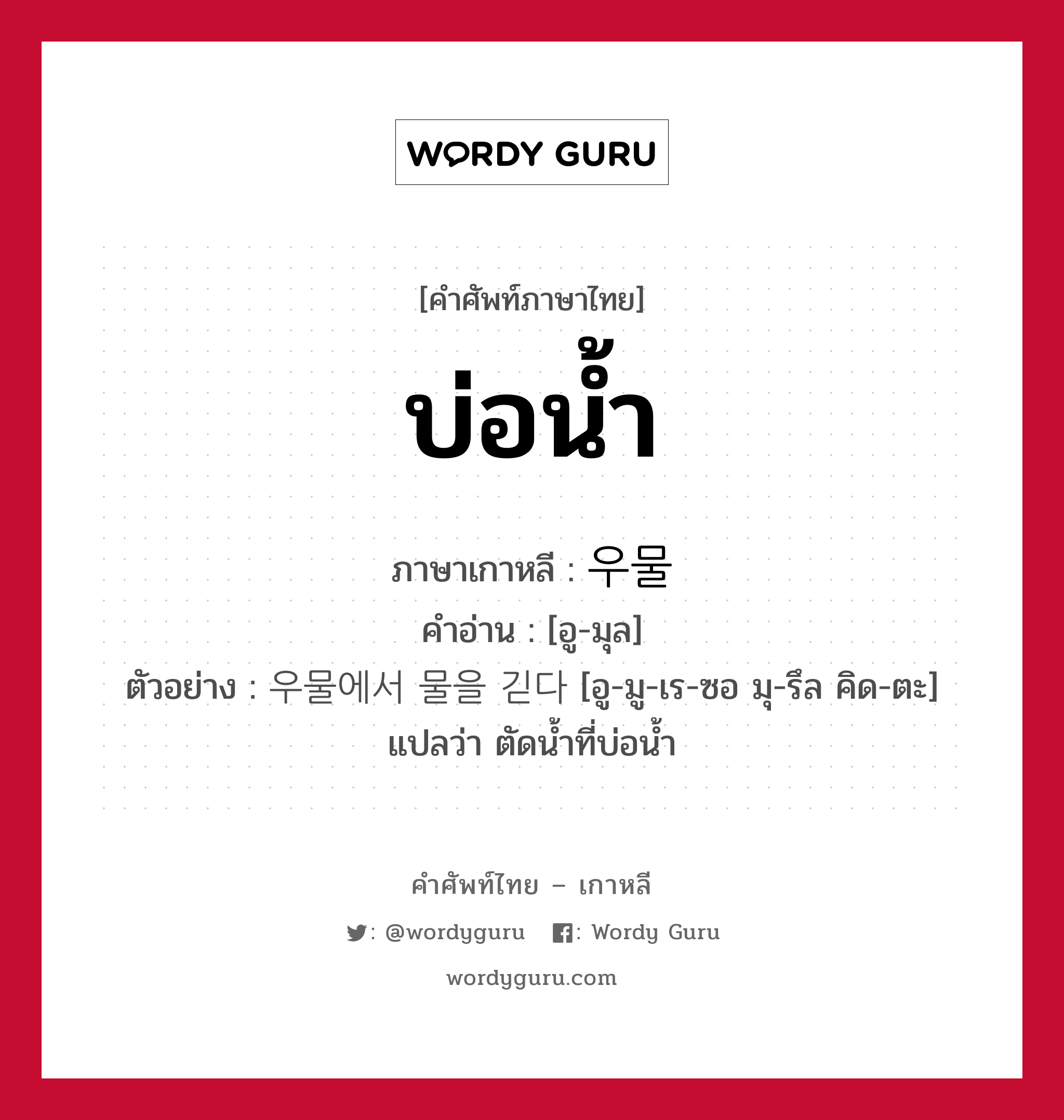 บ่อน้ำ ภาษาเกาหลีคืออะไร, คำศัพท์ภาษาไทย - เกาหลี บ่อน้ำ ภาษาเกาหลี 우물 คำอ่าน [อู-มุล] ตัวอย่าง 우물에서 물을 긷다 [อู-มู-เร-ซอ มุ-รึล คิด-ตะ] แปลว่า ตัดน้ำที่บ่อน้ำ