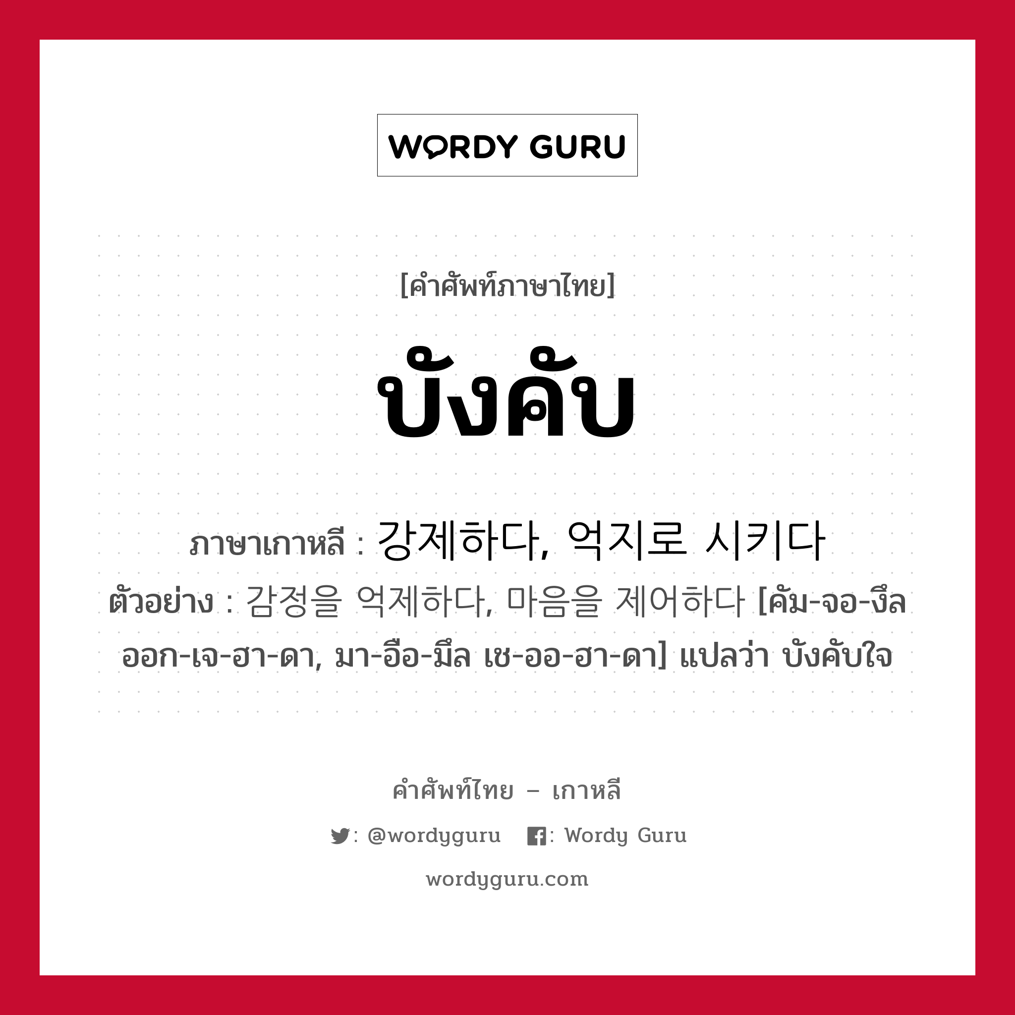 บังคับ ภาษาเกาหลีคืออะไร, คำศัพท์ภาษาไทย - เกาหลี บังคับ ภาษาเกาหลี 강제하다, 억지로 시키다 ตัวอย่าง 감정을 억제하다, 마음을 제어하다 [คัม-จอ-งึล ออก-เจ-ฮา-ดา, มา-อือ-มึล เช-ออ-ฮา-ดา] แปลว่า บังคับใจ