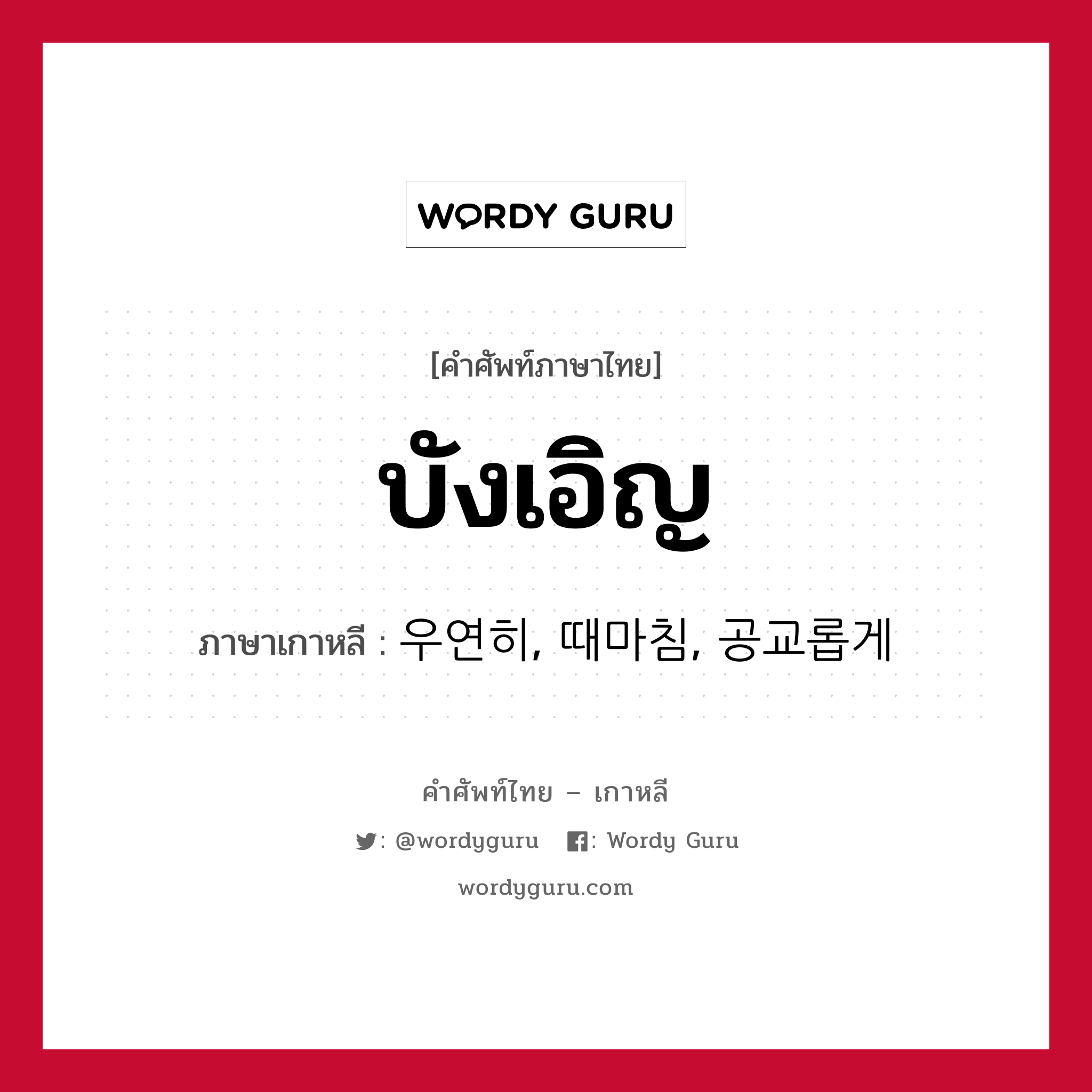 บังเอิญ ภาษาเกาหลีคืออะไร, คำศัพท์ภาษาไทย - เกาหลี บังเอิญ ภาษาเกาหลี 우연히, 때마침, 공교롭게