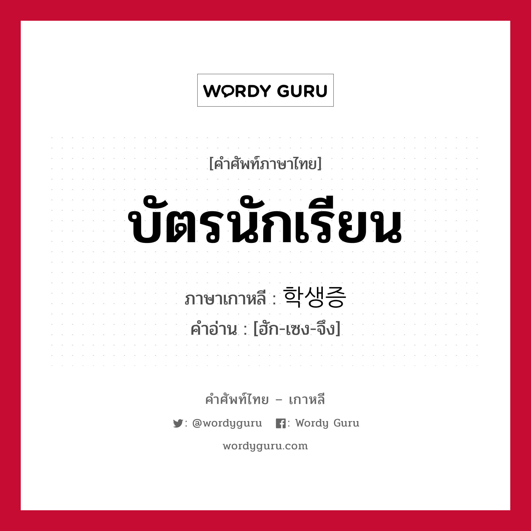 บัตรนักเรียน ภาษาเกาหลีคืออะไร, คำศัพท์ภาษาไทย - เกาหลี บัตรนักเรียน ภาษาเกาหลี 학생증 คำอ่าน [ฮัก-เซง-จึง]