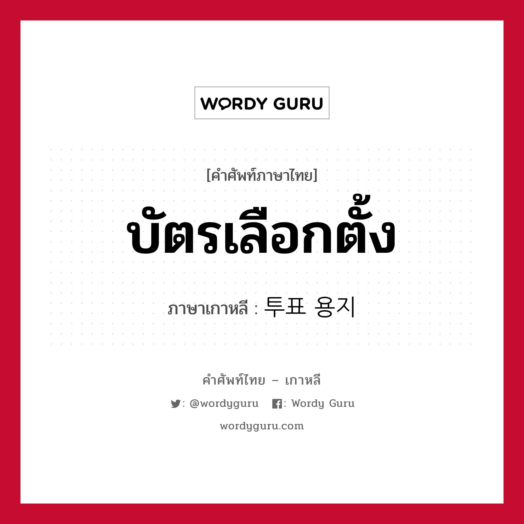 บัตรเลือกตั้ง ภาษาเกาหลีคืออะไร, คำศัพท์ภาษาไทย - เกาหลี บัตรเลือกตั้ง ภาษาเกาหลี 투표 용지