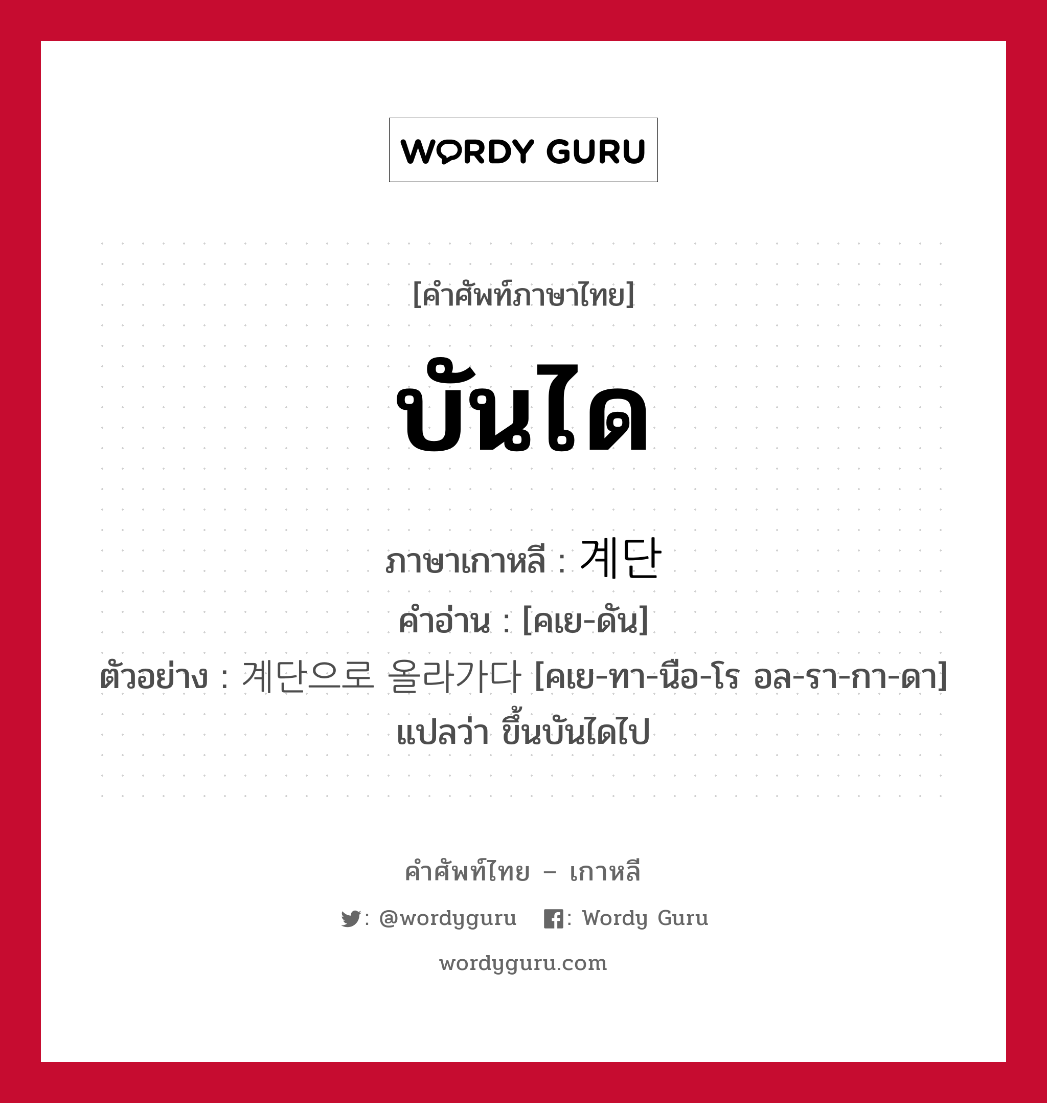 บันได ภาษาเกาหลีคืออะไร, คำศัพท์ภาษาไทย - เกาหลี บันได ภาษาเกาหลี 계단 คำอ่าน [คเย-ดัน] ตัวอย่าง 계단으로 올라가다 [คเย-ทา-นือ-โร อล-รา-กา-ดา] แปลว่า ขึ้นบันไดไป