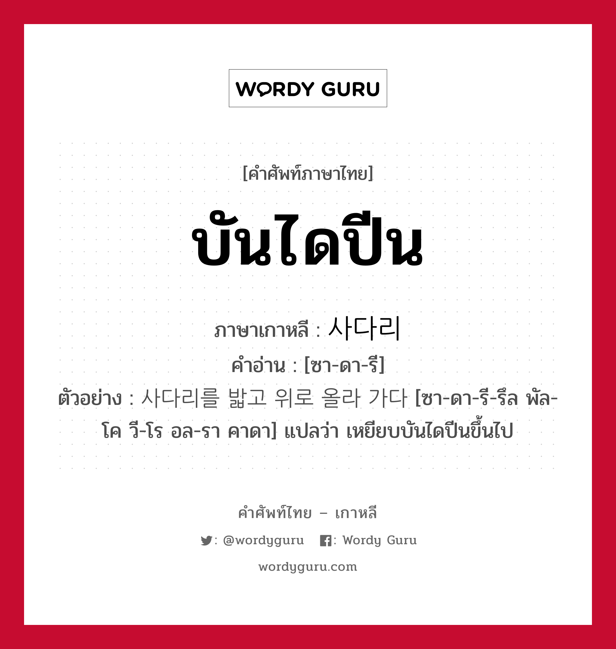 บันไดปีน ภาษาเกาหลีคืออะไร, คำศัพท์ภาษาไทย - เกาหลี บันไดปีน ภาษาเกาหลี 사다리 คำอ่าน [ซา-ดา-รี] ตัวอย่าง 사다리를 밟고 위로 올라 가다 [ซา-ดา-รี-รึล พัล-โค วี-โร อล-รา คาดา] แปลว่า เหยียบบันไดปีนขึ้นไป