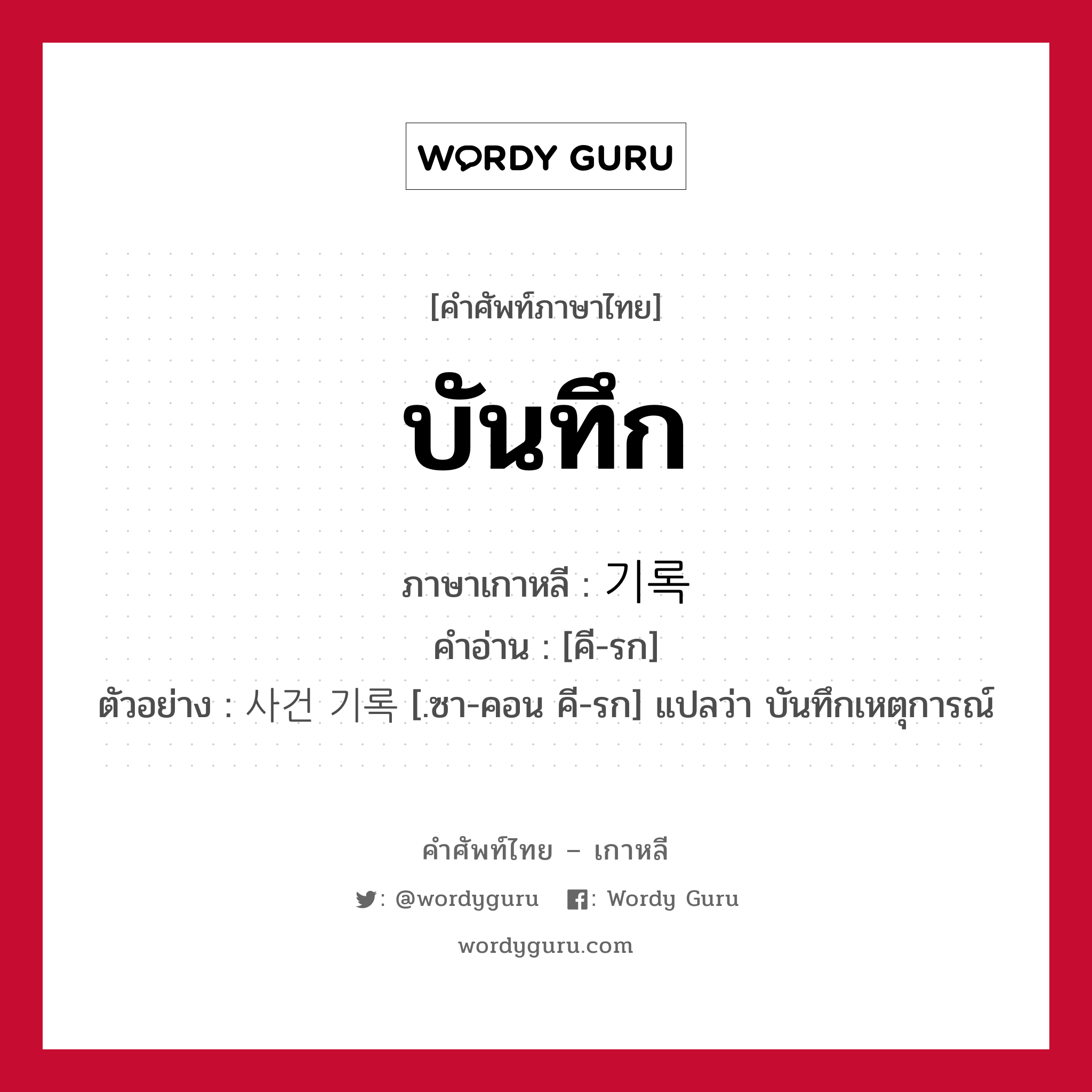 บันทึก ภาษาเกาหลีคืออะไร, คำศัพท์ภาษาไทย - เกาหลี บันทึก ภาษาเกาหลี 기록 คำอ่าน [คี-รก] ตัวอย่าง 사건 기록 [.ซา-คอน คี-รก] แปลว่า บันทึกเหตุการณ์