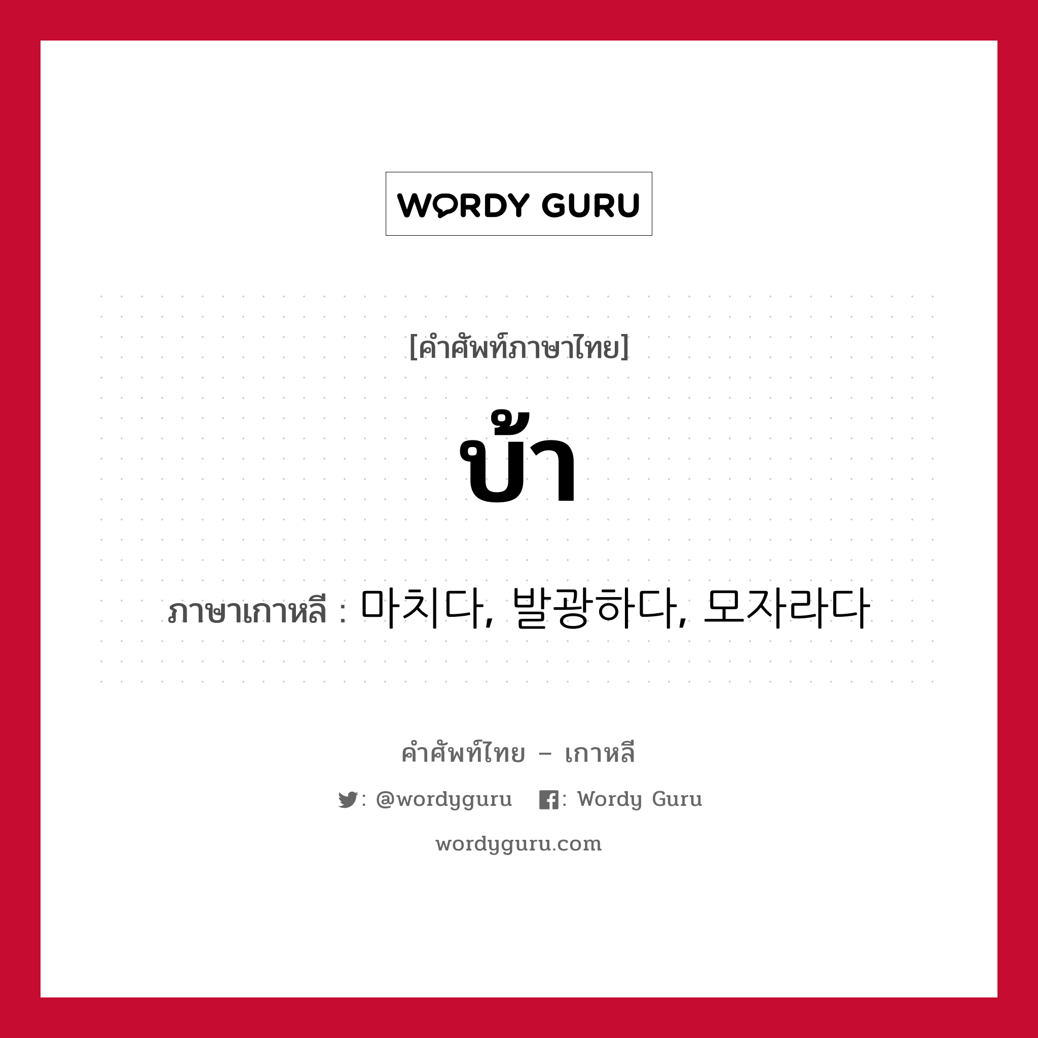 บ้า ภาษาเกาหลีคืออะไร, คำศัพท์ภาษาไทย - เกาหลี บ้า ภาษาเกาหลี 마치다, 발광하다, 모자라다