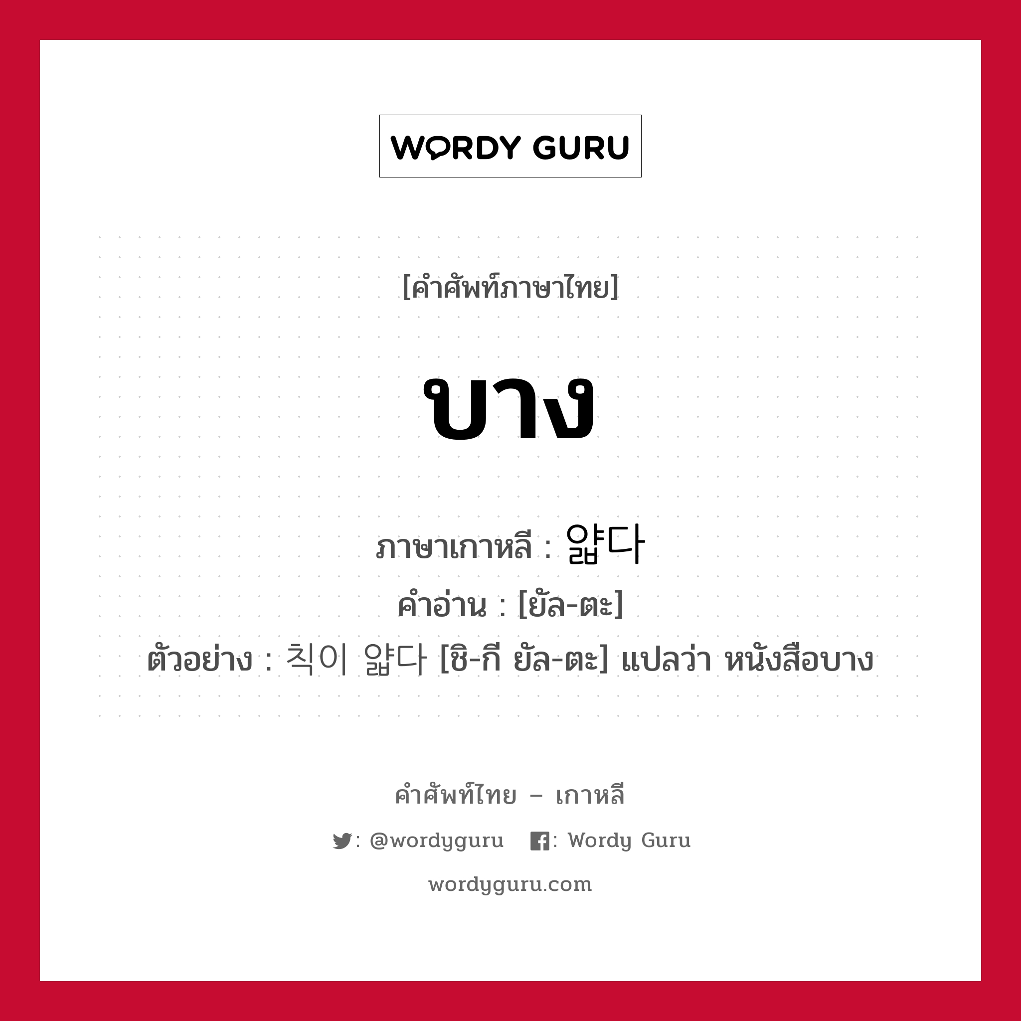 บาง ภาษาเกาหลีคืออะไร, คำศัพท์ภาษาไทย - เกาหลี บาง ภาษาเกาหลี 얇다 คำอ่าน [ยัล-ตะ] ตัวอย่าง 칙이 얇다 [ชิ-กี ยัล-ตะ] แปลว่า หนังสือบาง