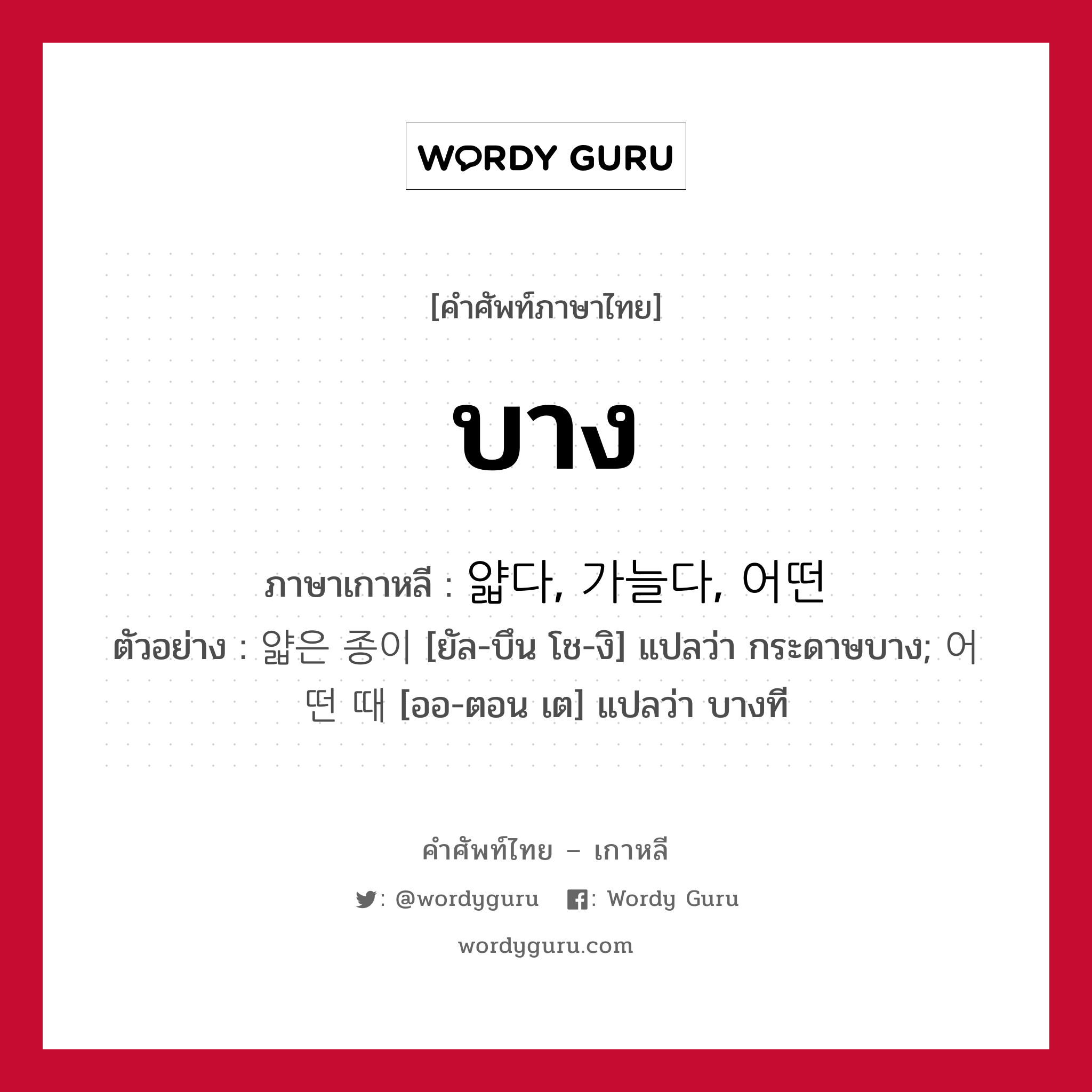 บาง ภาษาเกาหลีคืออะไร, คำศัพท์ภาษาไทย - เกาหลี บาง ภาษาเกาหลี 얇다, 가늘다, 어떤 ตัวอย่าง 얇은 종이 [ยัล-บึน โช-งิ] แปลว่า กระดาษบาง; 어떤 때 [ออ-ตอน เต] แปลว่า บางที