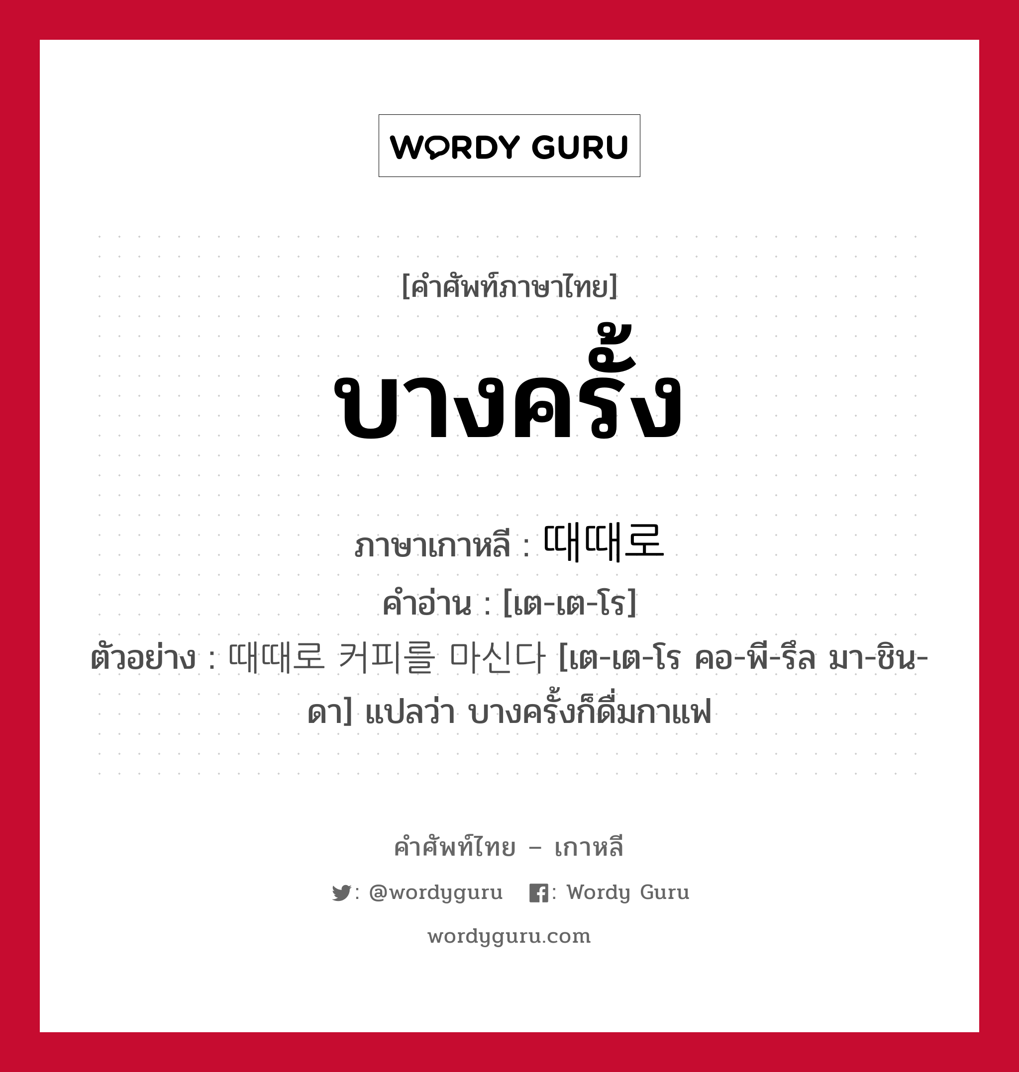 บางครั้ง ภาษาเกาหลีคืออะไร, คำศัพท์ภาษาไทย - เกาหลี บางครั้ง ภาษาเกาหลี 때때로 คำอ่าน [เต-เต-โร] ตัวอย่าง 때때로 커피를 마신다 [เต-เต-โร คอ-พี-รึล มา-ชิน-ดา] แปลว่า บางครั้งก็ดื่มกาแฟ