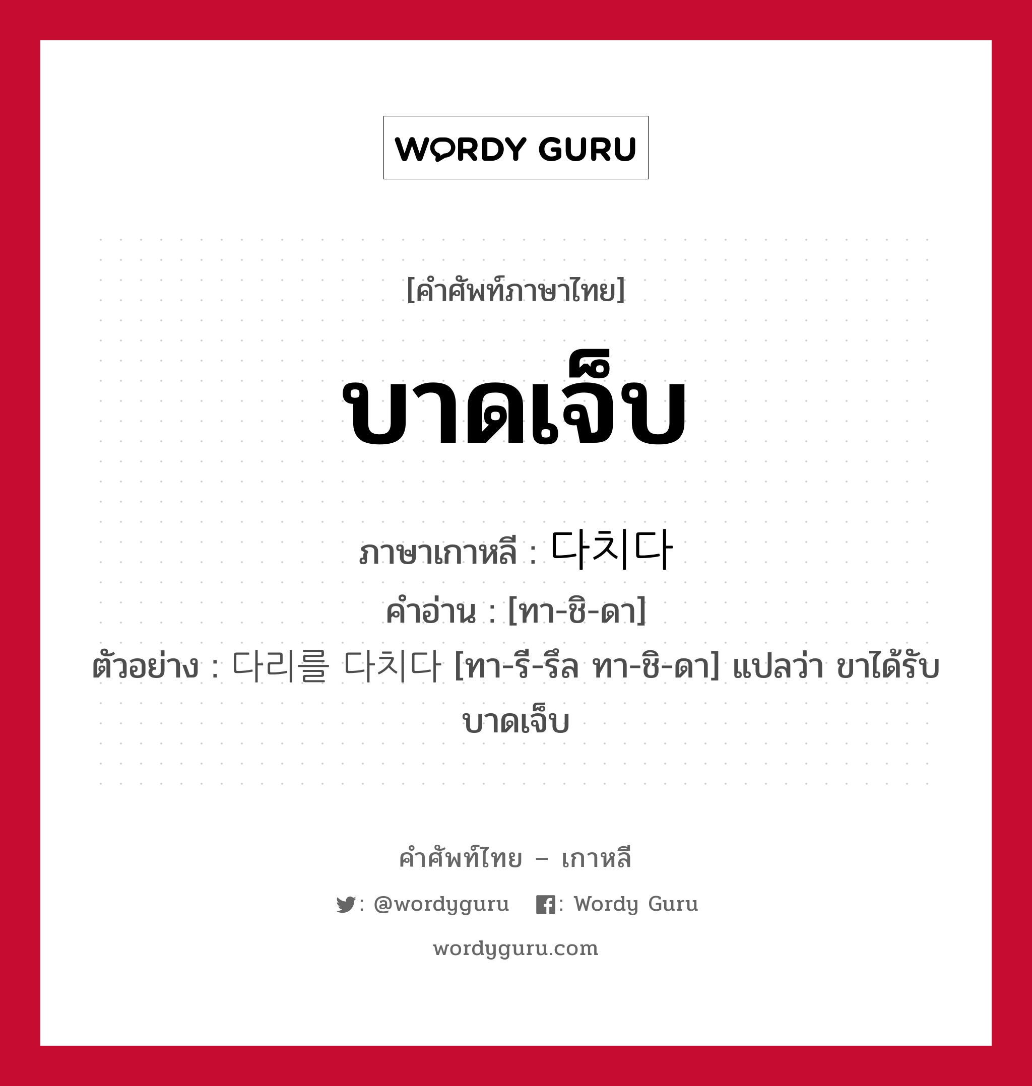 บาดเจ็บ ภาษาเกาหลีคืออะไร, คำศัพท์ภาษาไทย - เกาหลี บาดเจ็บ ภาษาเกาหลี 다치다 คำอ่าน [ทา-ชิ-ดา] ตัวอย่าง 다리를 다치다 [ทา-รี-รึล ทา-ชิ-ดา] แปลว่า ขาได้รับบาดเจ็บ