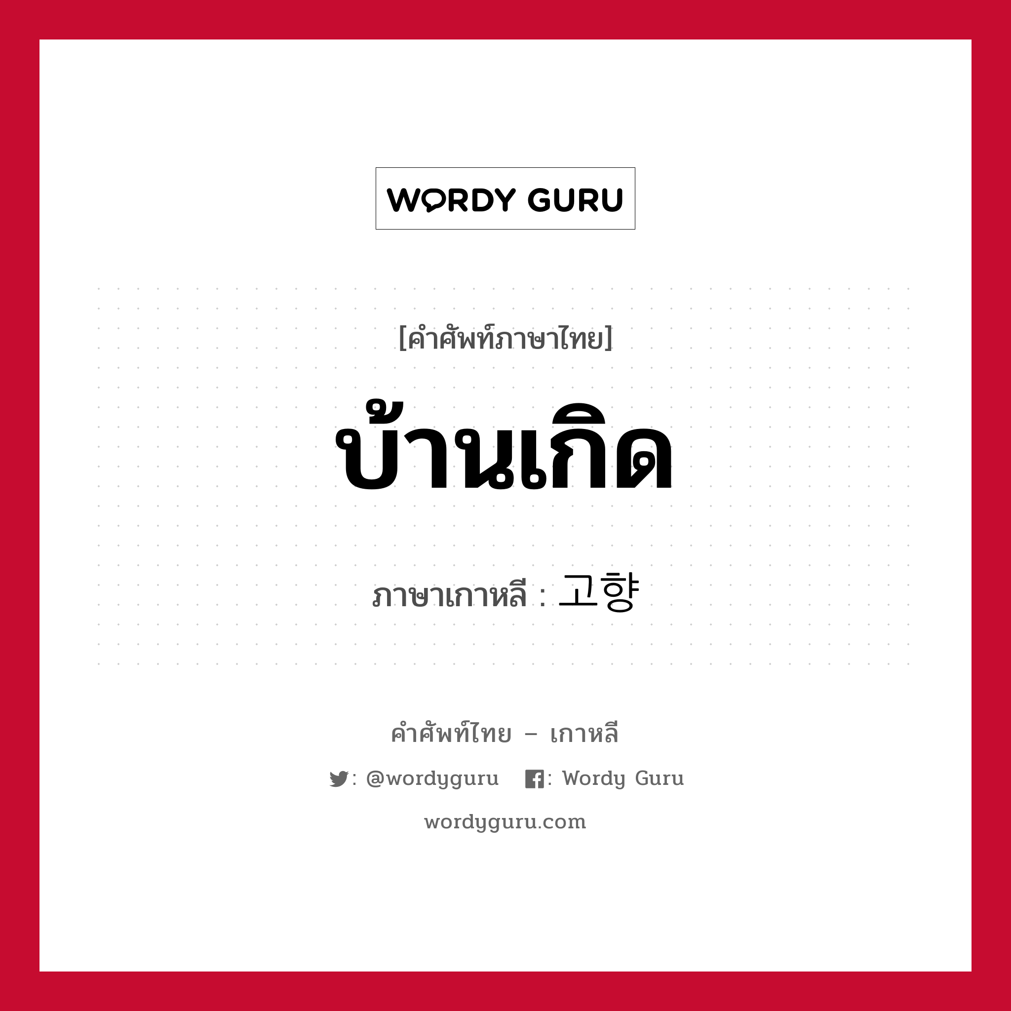 บ้านเกิด ภาษาเกาหลีคืออะไร, คำศัพท์ภาษาไทย - เกาหลี บ้านเกิด ภาษาเกาหลี 고향