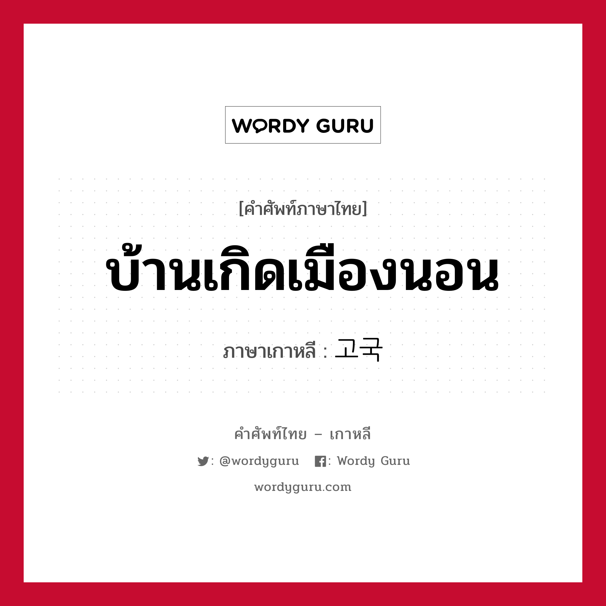 บ้านเกิดเมืองนอน ภาษาเกาหลีคืออะไร, คำศัพท์ภาษาไทย - เกาหลี บ้านเกิดเมืองนอน ภาษาเกาหลี 고국