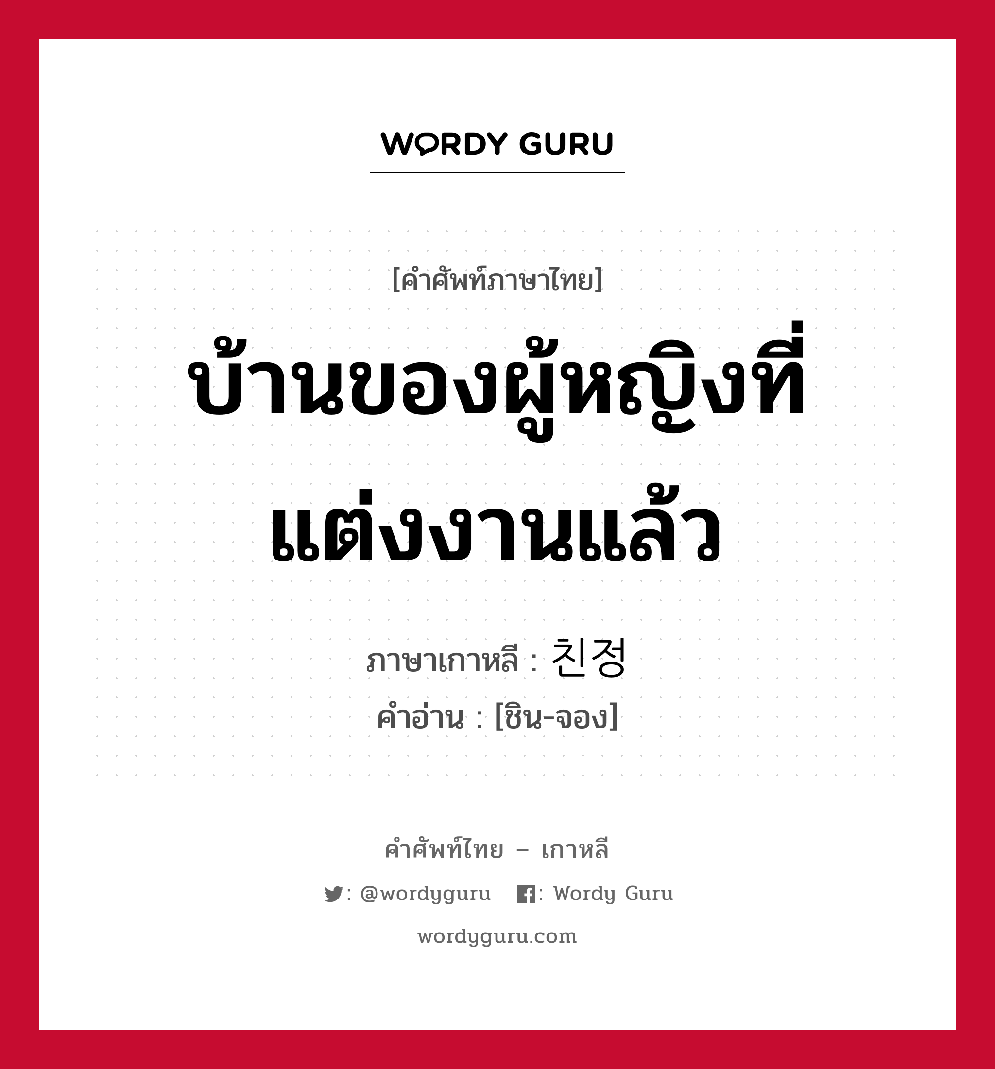 บ้านของผู้หญิงที่แต่งงานแล้ว ภาษาเกาหลีคืออะไร, คำศัพท์ภาษาไทย - เกาหลี บ้านของผู้หญิงที่แต่งงานแล้ว ภาษาเกาหลี 친정 คำอ่าน [ชิน-จอง]