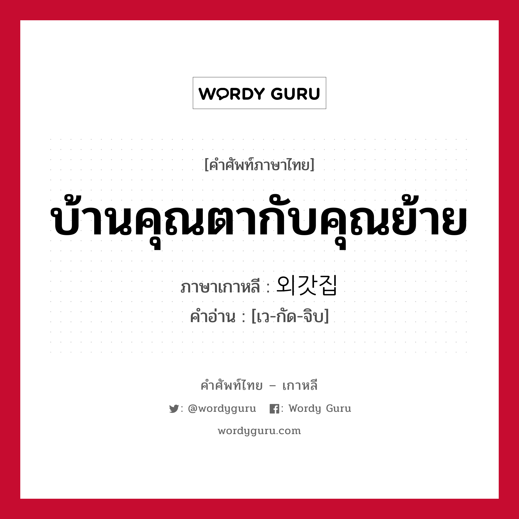 บ้านคุณตากับคุณย้าย ภาษาเกาหลีคืออะไร, คำศัพท์ภาษาไทย - เกาหลี บ้านคุณตากับคุณย้าย ภาษาเกาหลี 외갓집 คำอ่าน [เว-กัด-จิบ]