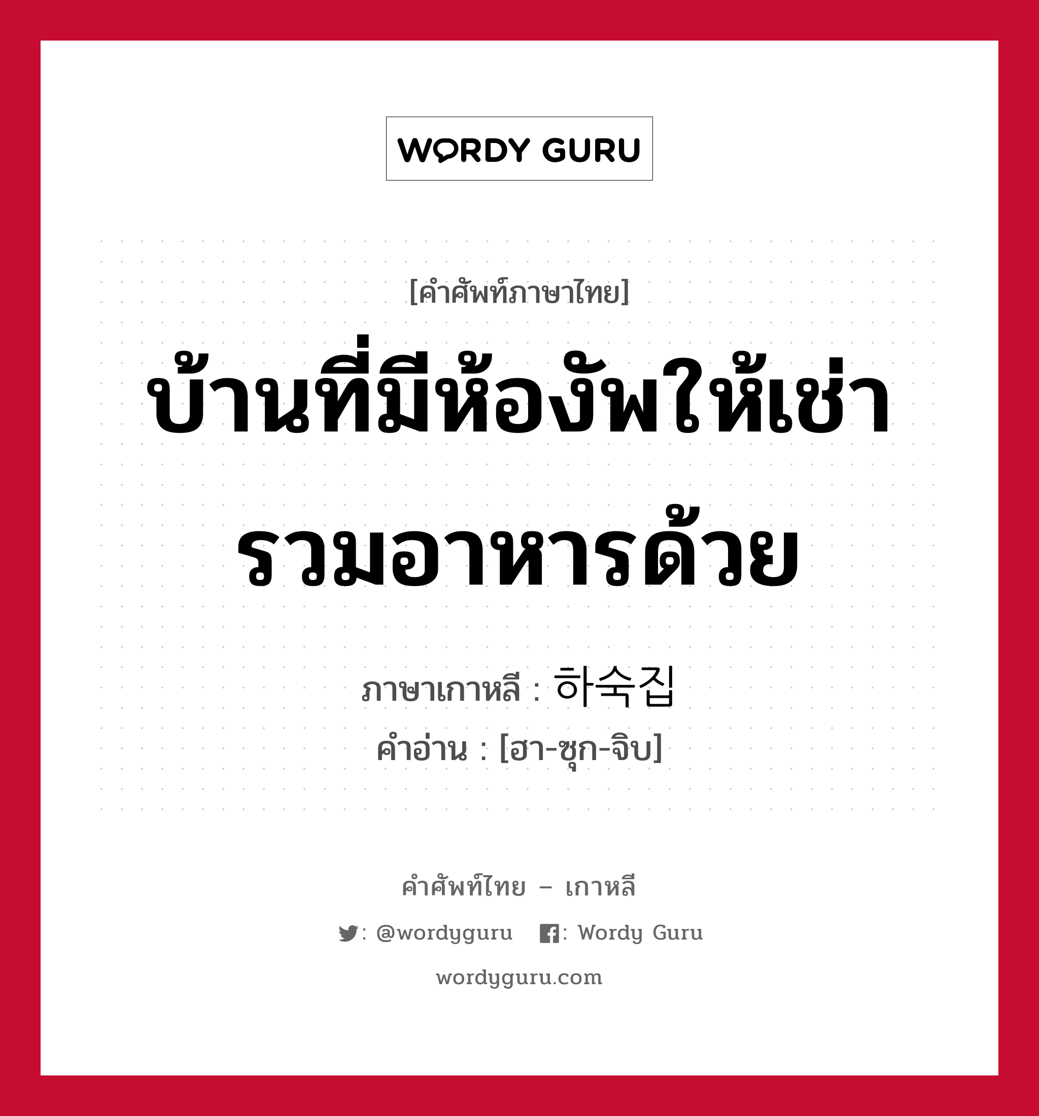 บ้านที่มีห้องัพให้เช่ารวมอาหารด้วย ภาษาเกาหลีคืออะไร, คำศัพท์ภาษาไทย - เกาหลี บ้านที่มีห้องัพให้เช่ารวมอาหารด้วย ภาษาเกาหลี 하숙집 คำอ่าน [ฮา-ซุก-จิบ]