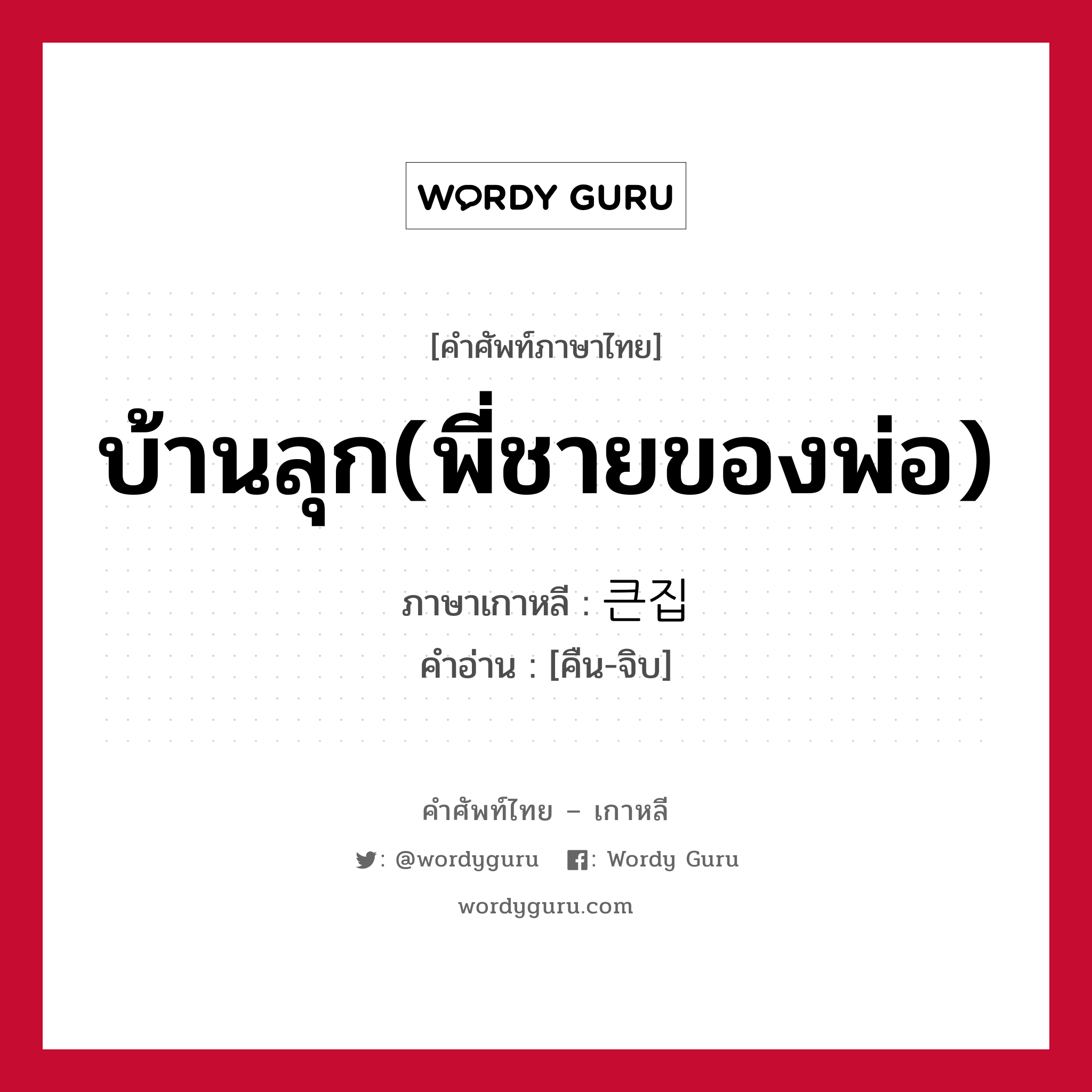 บ้านลุก(พี่ชายของพ่อ) ภาษาเกาหลีคืออะไร, คำศัพท์ภาษาไทย - เกาหลี บ้านลุก(พี่ชายของพ่อ) ภาษาเกาหลี 큰집 คำอ่าน [คืน-จิบ]