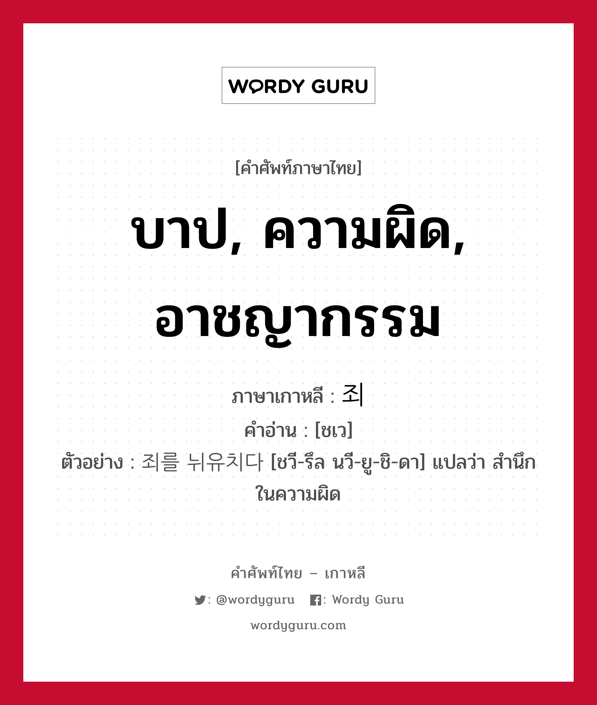 บาป, ความผิด, อาชญากรรม ภาษาเกาหลีคืออะไร, คำศัพท์ภาษาไทย - เกาหลี บาป, ความผิด, อาชญากรรม ภาษาเกาหลี 죄 คำอ่าน [ชเว] ตัวอย่าง 죄를 뉘유치다 [ชวี-รึล นวี-ยู-ชิ-ดา] แปลว่า สำนึกในความผิด