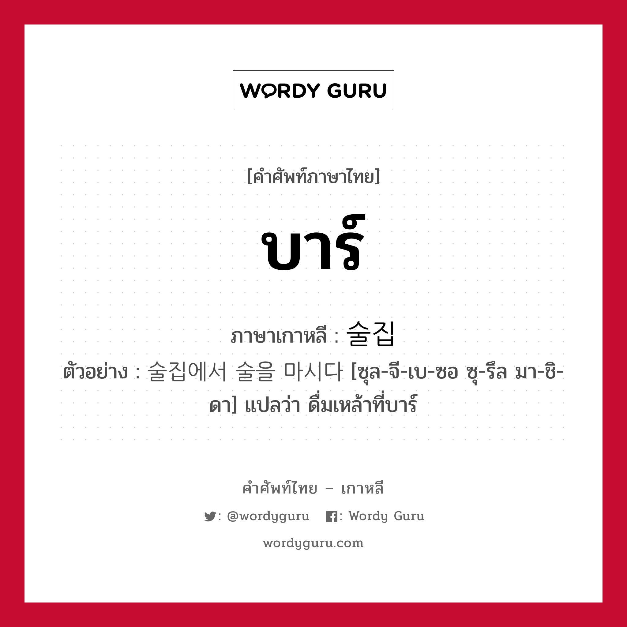 บาร์ ภาษาเกาหลีคืออะไร, คำศัพท์ภาษาไทย - เกาหลี บาร์ ภาษาเกาหลี 술집 ตัวอย่าง 술집에서 술을 마시다 [ซุล-จี-เบ-ซอ ซุ-รึล มา-ชิ-ดา] แปลว่า ดื่มเหล้าที่บาร์