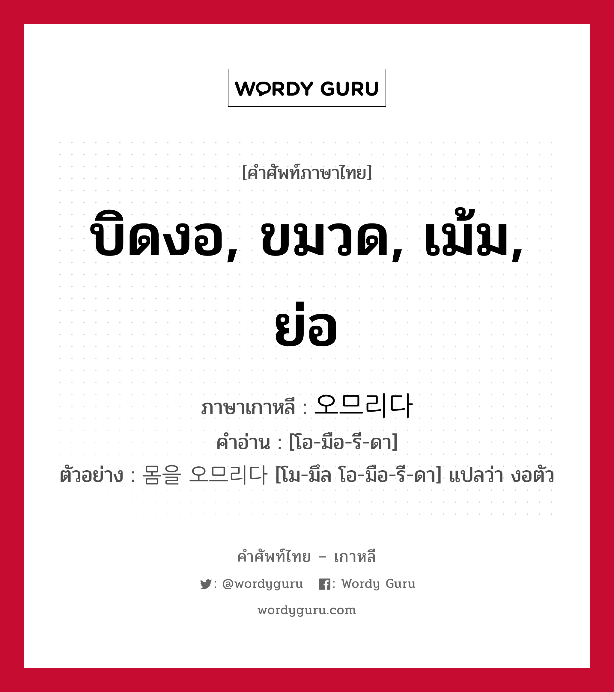 บิดงอ, ขมวด, เม้ม, ย่อ ภาษาเกาหลีคืออะไร, คำศัพท์ภาษาไทย - เกาหลี บิดงอ, ขมวด, เม้ม, ย่อ ภาษาเกาหลี 오므리다 คำอ่าน [โอ-มือ-รี-ดา] ตัวอย่าง 몸을 오므리다 [โม-มึล โอ-มือ-รี-ดา] แปลว่า งอตัว