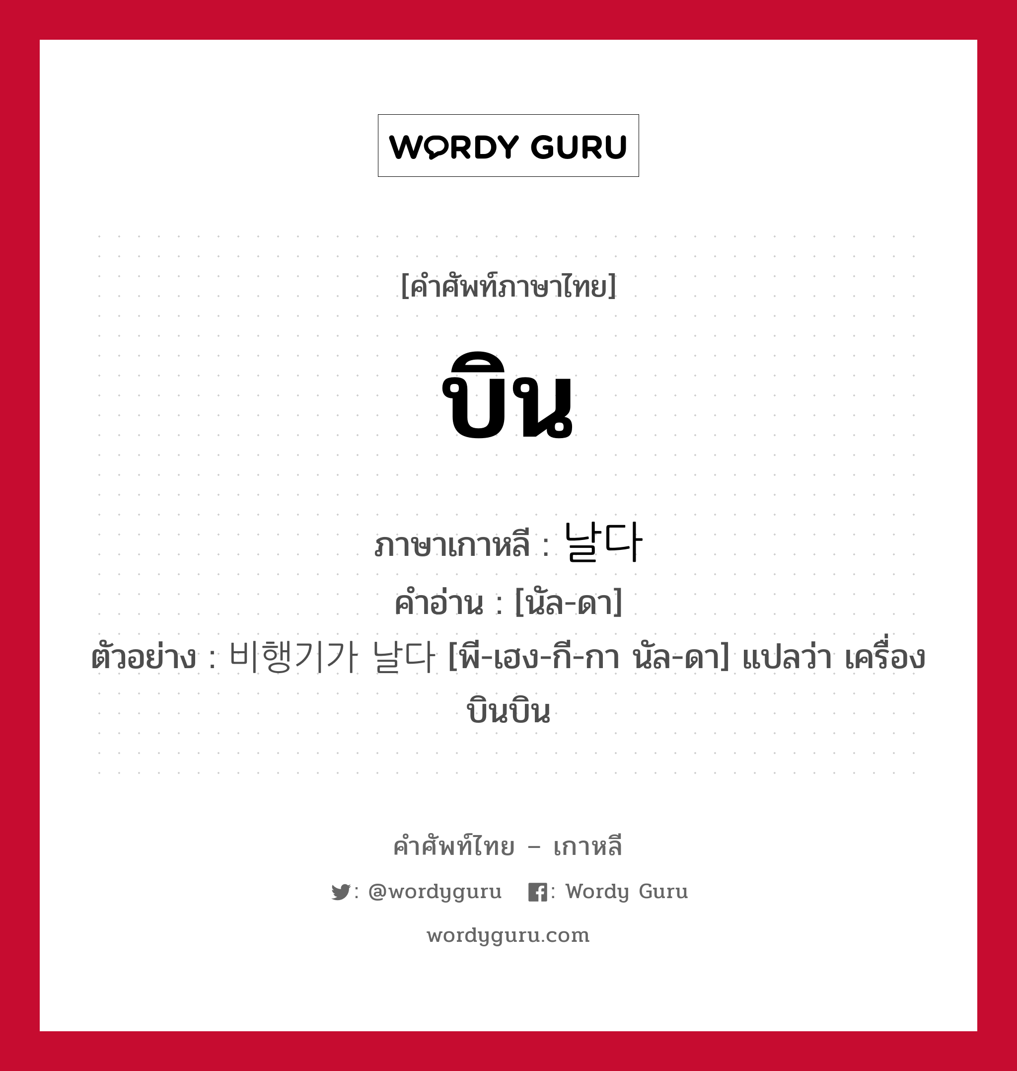 บิน ภาษาเกาหลีคืออะไร, คำศัพท์ภาษาไทย - เกาหลี บิน ภาษาเกาหลี 날다 คำอ่าน [นัล-ดา] ตัวอย่าง 비행기가 날다 [พี-เฮง-กี-กา นัล-ดา] แปลว่า เครื่องบินบิน