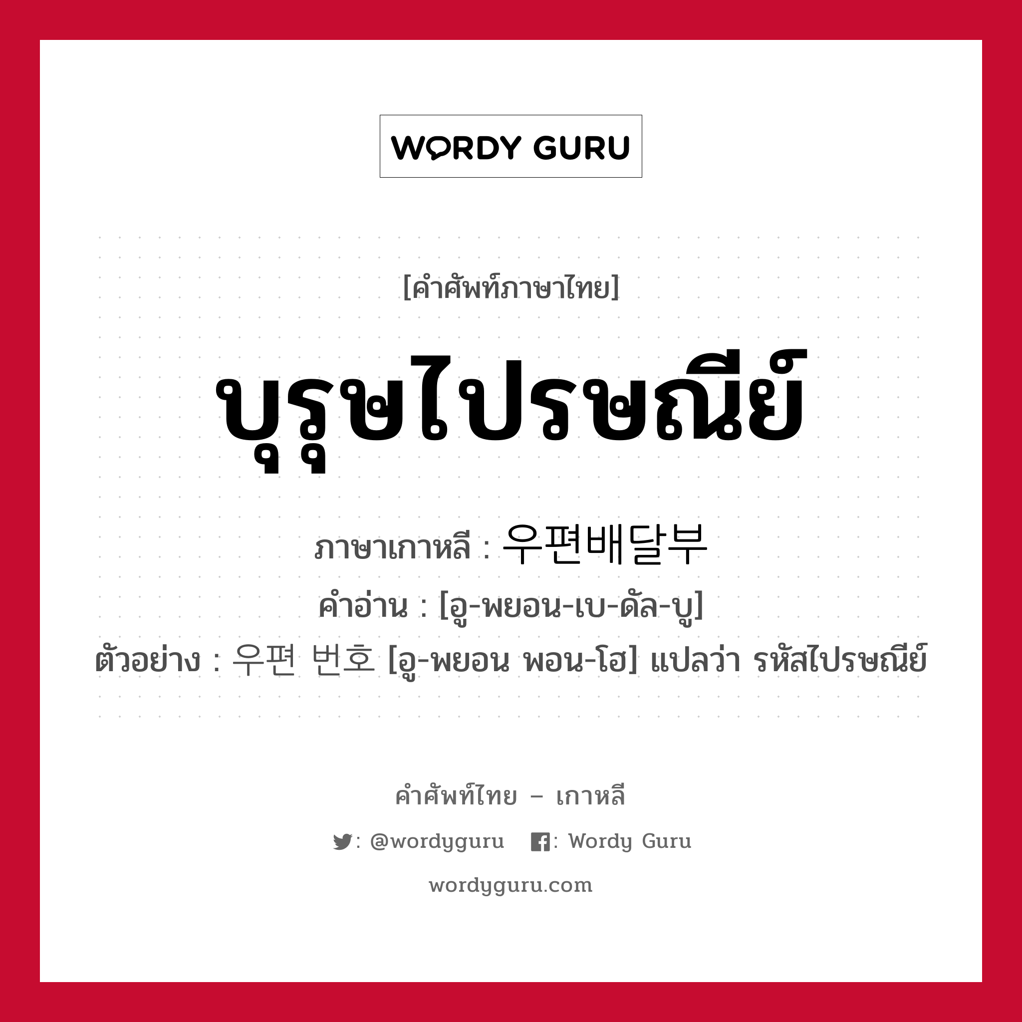 บุรุษไปรษณีย์ ภาษาเกาหลีคืออะไร, คำศัพท์ภาษาไทย - เกาหลี บุรุษไปรษณีย์ ภาษาเกาหลี 우편배달부 คำอ่าน [อู-พยอน-เบ-ดัล-บู] ตัวอย่าง 우편 번호 [อู-พยอน พอน-โฮ] แปลว่า รหัสไปรษณีย์