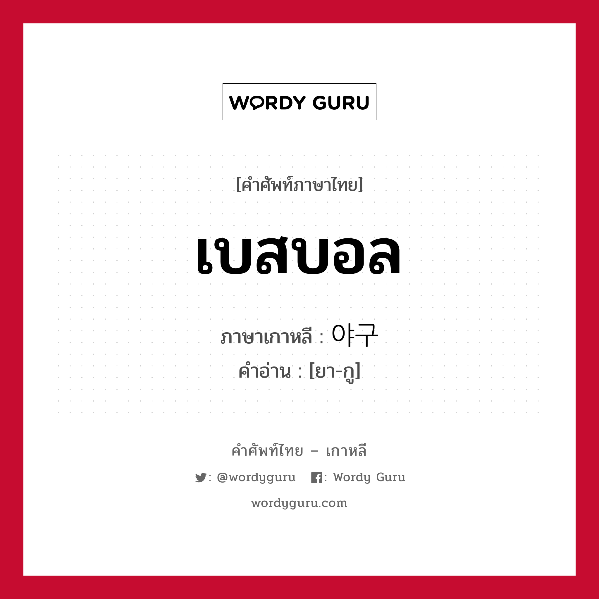 เบสบอล ภาษาเกาหลีคืออะไร, คำศัพท์ภาษาไทย - เกาหลี เบสบอล ภาษาเกาหลี 야구 คำอ่าน [ยา-กู]