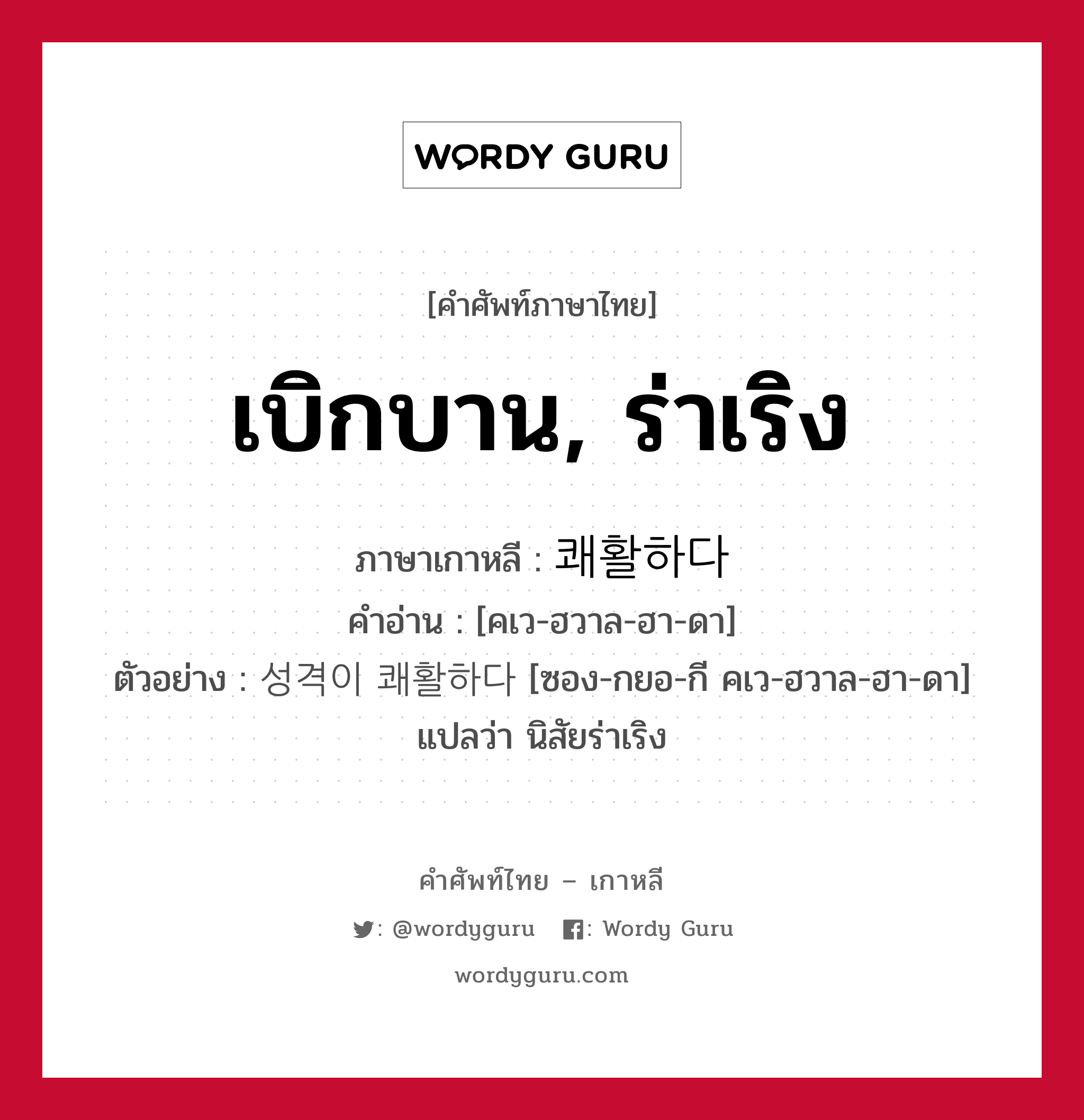 เบิกบาน, ร่าเริง ภาษาเกาหลีคืออะไร, คำศัพท์ภาษาไทย - เกาหลี เบิกบาน, ร่าเริง ภาษาเกาหลี 쾌활하다 คำอ่าน [คเว-ฮวาล-ฮา-ดา] ตัวอย่าง 성격이 쾌활하다 [ซอง-กยอ-กี คเว-ฮวาล-ฮา-ดา] แปลว่า นิสัยร่าเริง