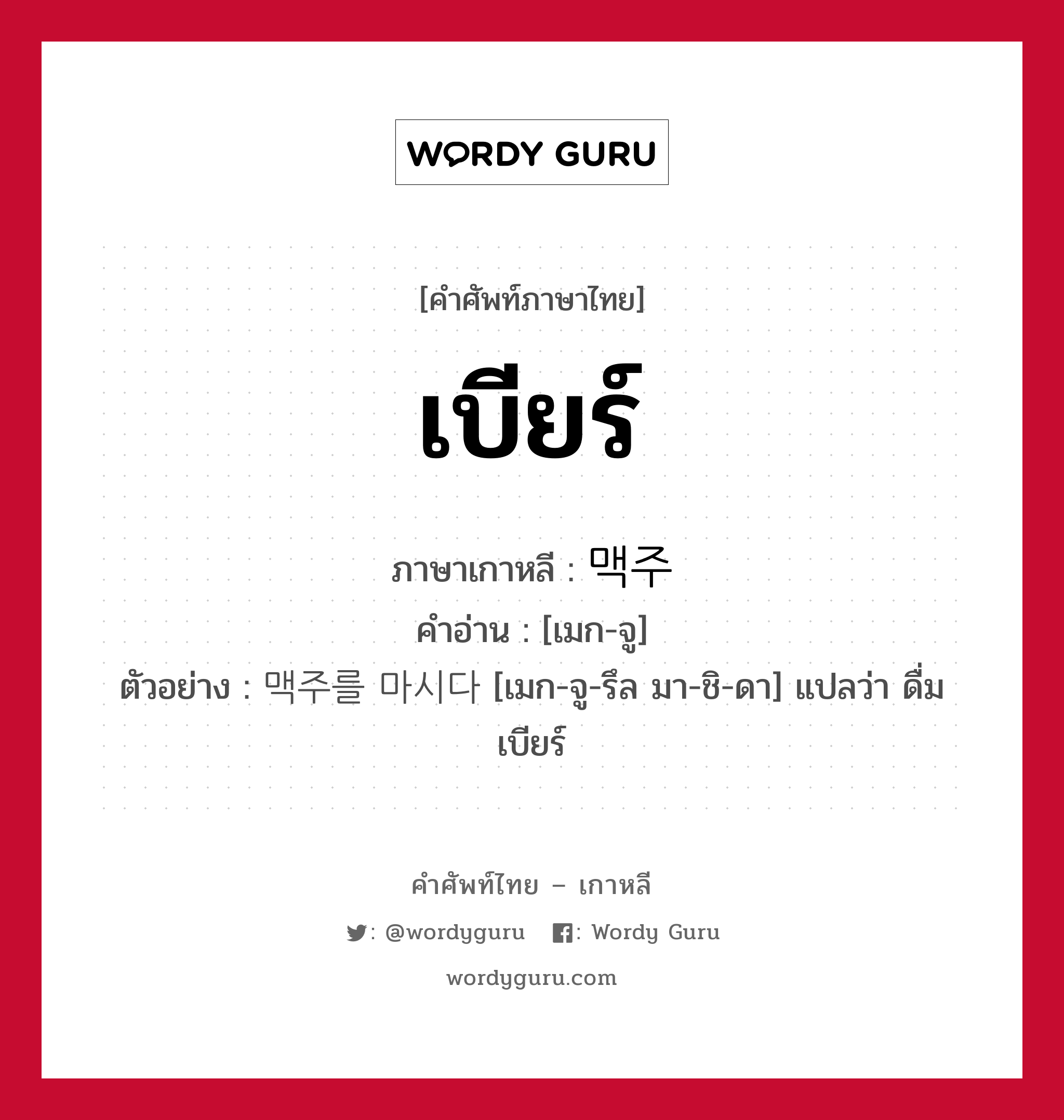 เบียร์ ภาษาเกาหลีคืออะไร, คำศัพท์ภาษาไทย - เกาหลี เบียร์ ภาษาเกาหลี 맥주 คำอ่าน [เมก-จู] ตัวอย่าง 맥주를 마시다 [เมก-จู-รึล มา-ชิ-ดา] แปลว่า ดื่มเบียร์