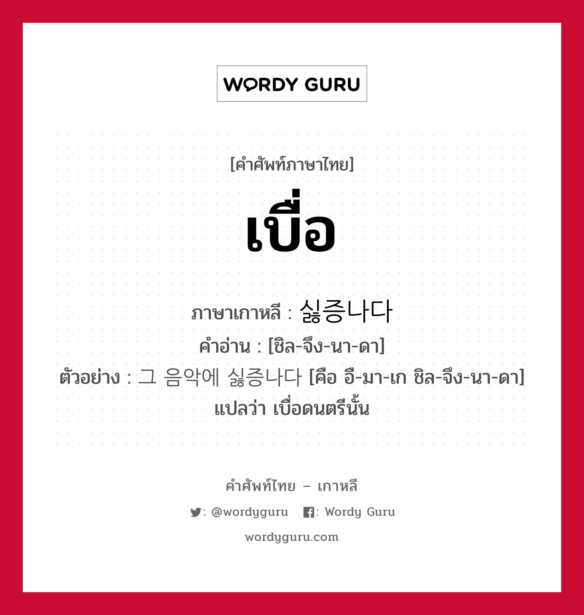 เบื่อ ภาษาเกาหลีคืออะไร, คำศัพท์ภาษาไทย - เกาหลี เบื่อ ภาษาเกาหลี 싫증나다 คำอ่าน [ชิล-จึง-นา-ดา] ตัวอย่าง 그 음악에 싫증나다 [คือ อื-มา-เก ชิล-จึง-นา-ดา] แปลว่า เบื่อดนตรีนั้น