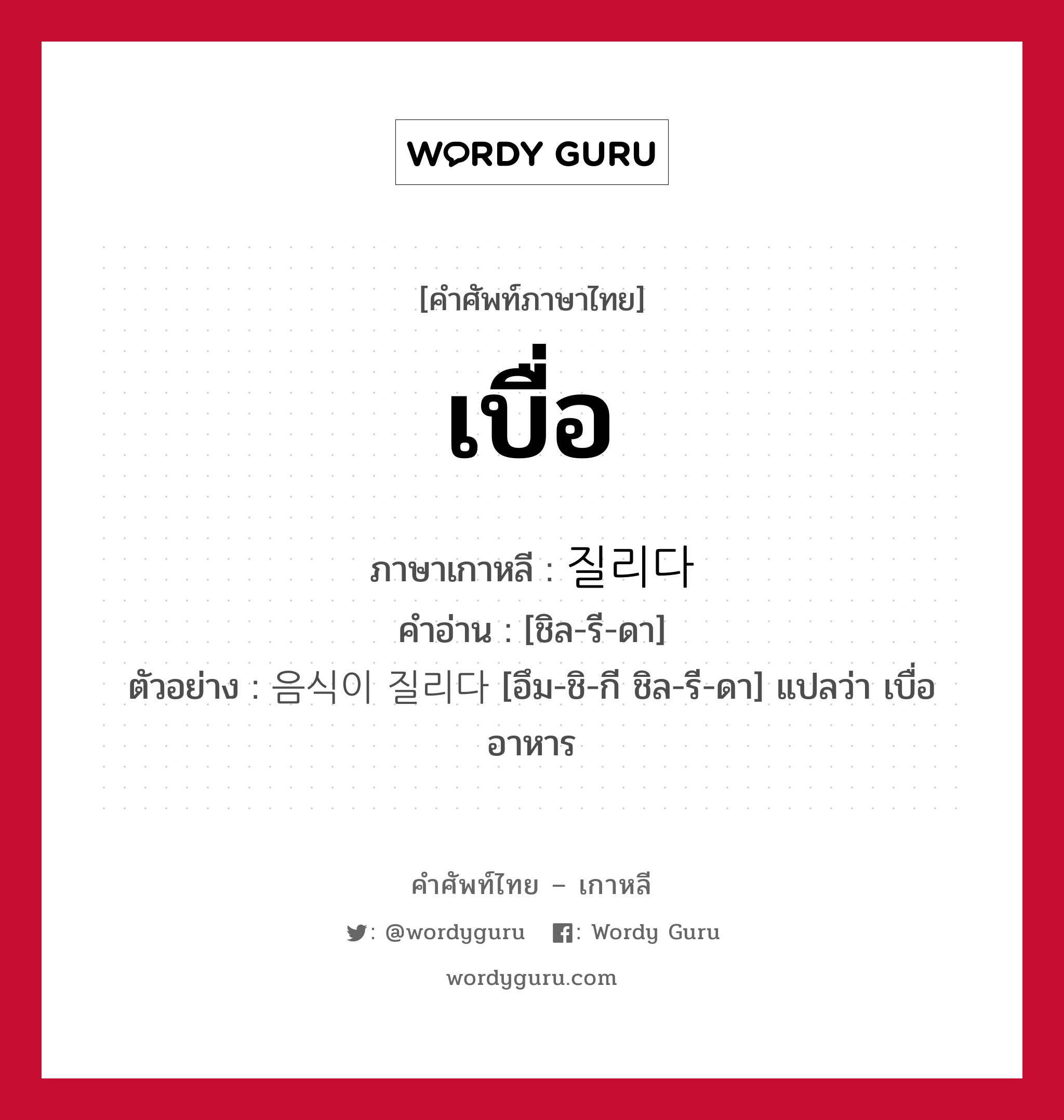 เบื่อ ภาษาเกาหลีคืออะไร, คำศัพท์ภาษาไทย - เกาหลี เบื่อ ภาษาเกาหลี 질리다 คำอ่าน [ชิล-รี-ดา] ตัวอย่าง 음식이 질리다 [อึม-ชิ-กี ชิล-รี-ดา] แปลว่า เบื่ออาหาร