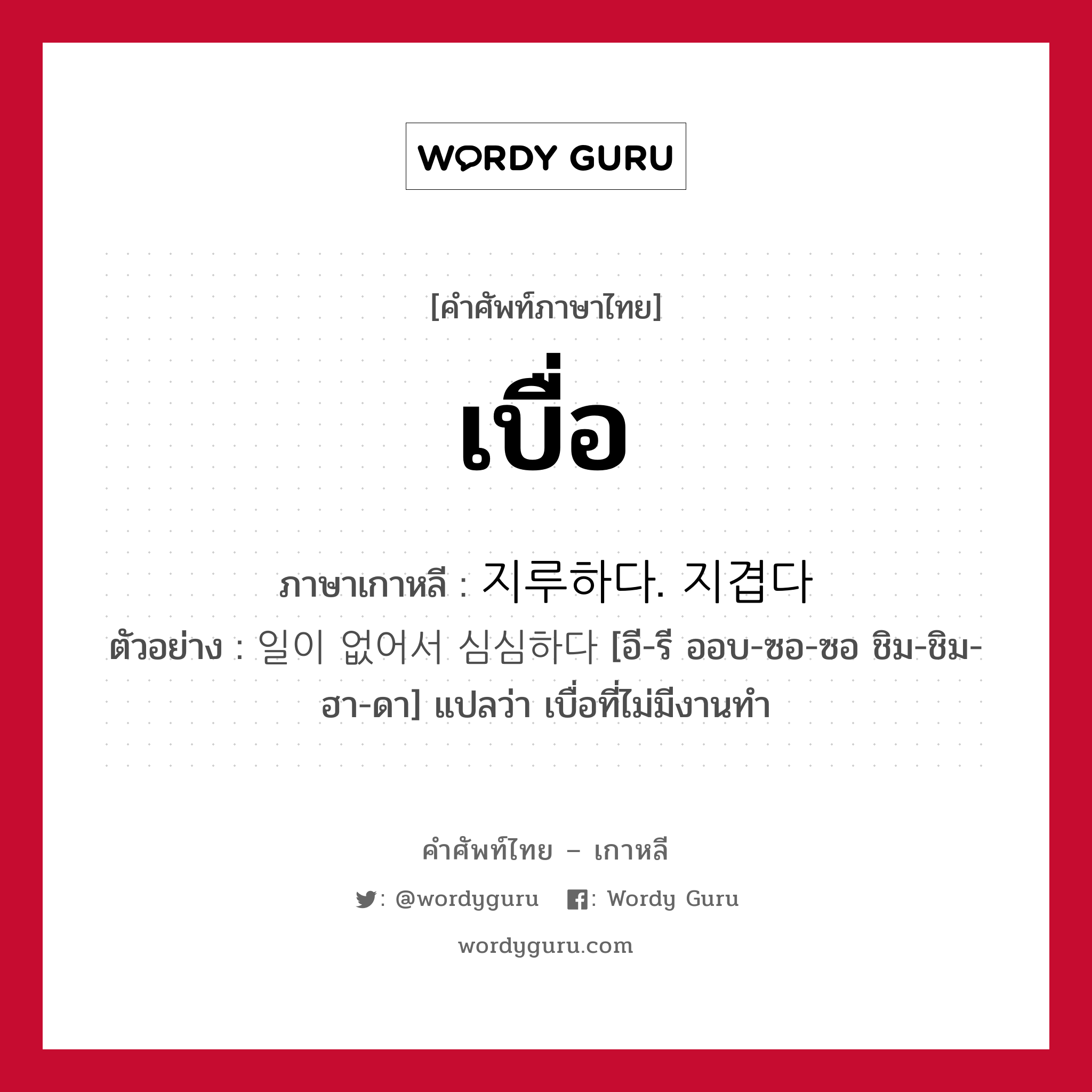 เบื่อ ภาษาเกาหลีคืออะไร, คำศัพท์ภาษาไทย - เกาหลี เบื่อ ภาษาเกาหลี 지루하다. 지겹다 ตัวอย่าง 일이 없어서 심심하다 [อี-รี ออบ-ซอ-ซอ ชิม-ชิม-ฮา-ดา] แปลว่า เบื่อที่ไม่มีงานทำ