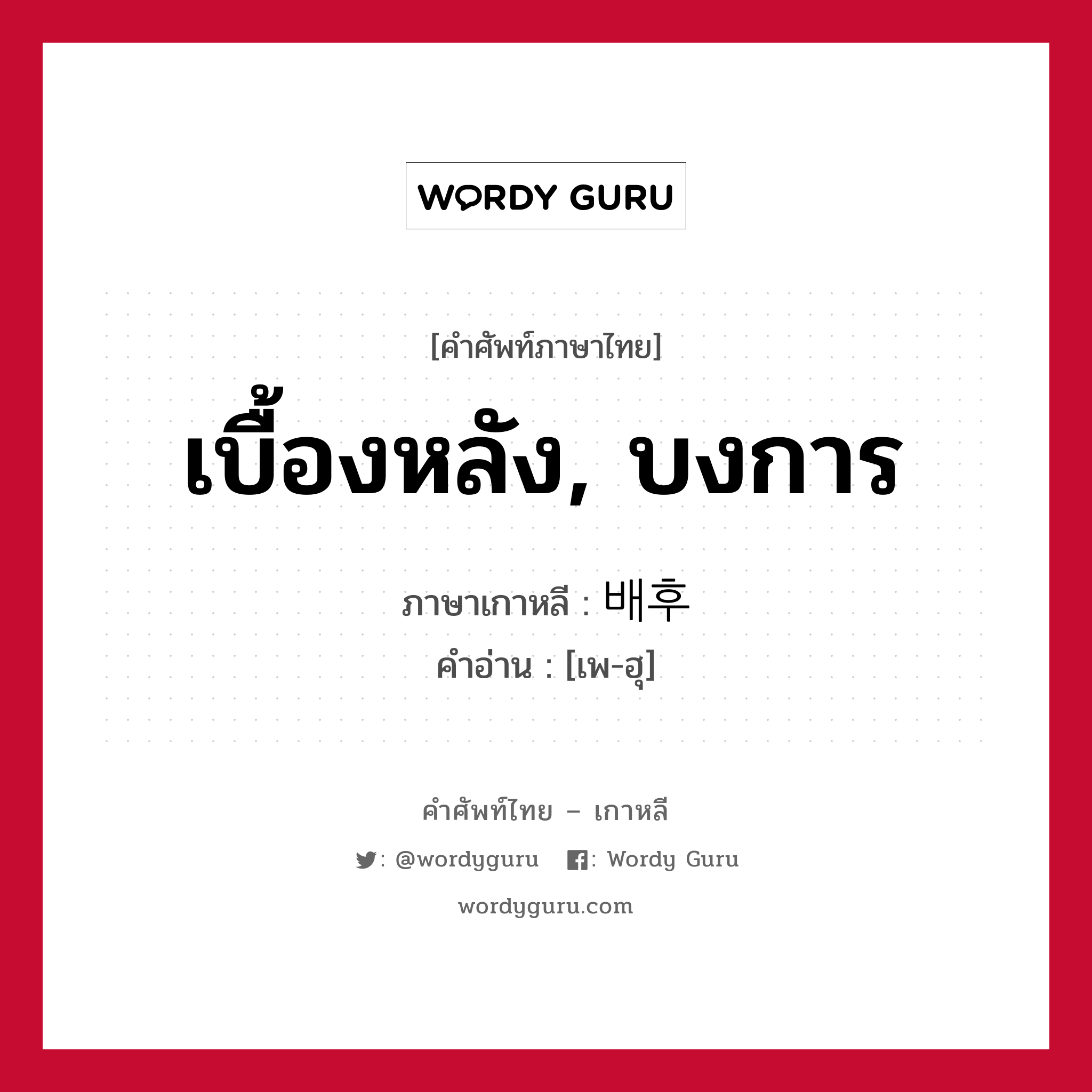 เบื้องหลัง, บงการ ภาษาเกาหลีคืออะไร, คำศัพท์ภาษาไทย - เกาหลี เบื้องหลัง, บงการ ภาษาเกาหลี 배후 คำอ่าน [เพ-ฮุ]