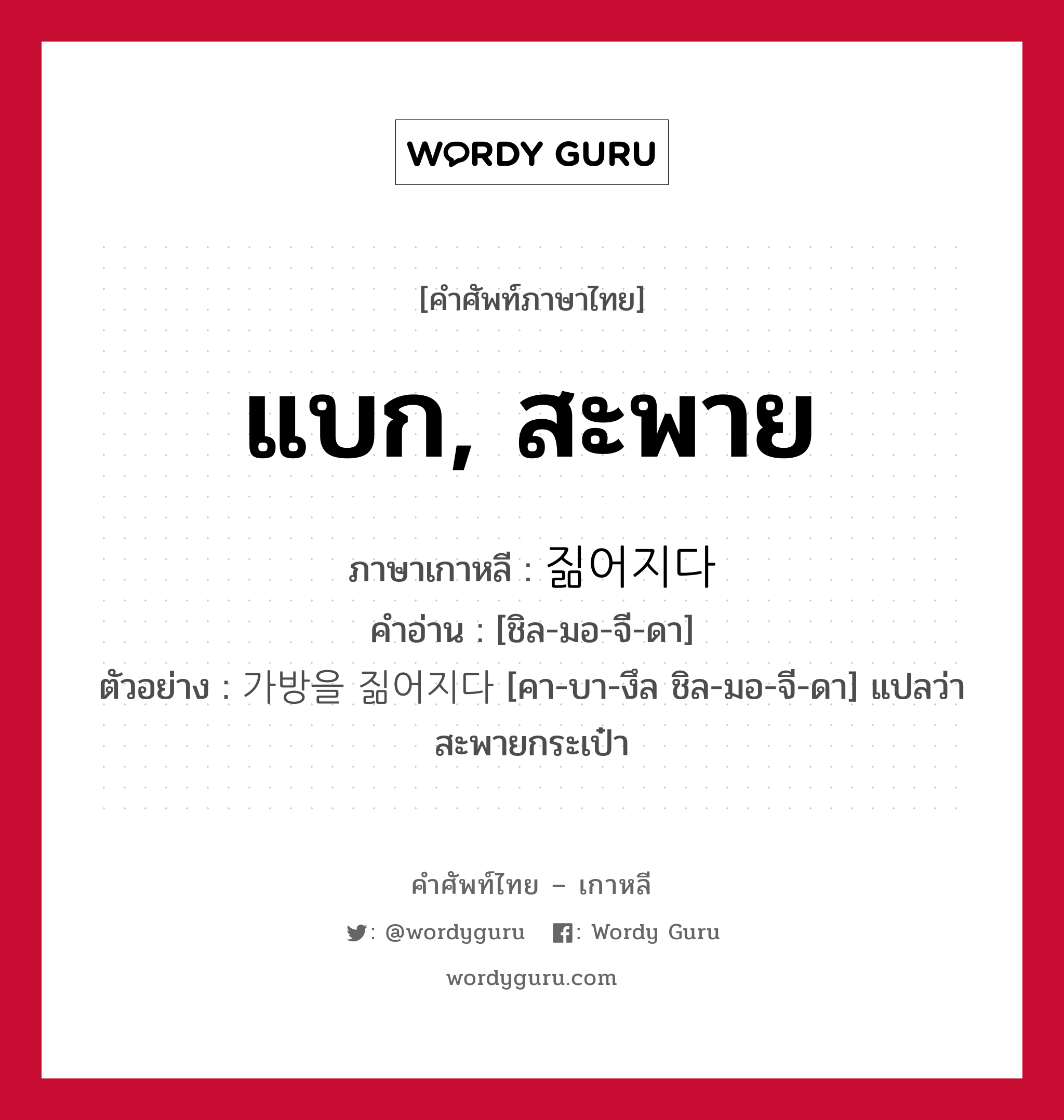 แบก, สะพาย ภาษาเกาหลีคืออะไร, คำศัพท์ภาษาไทย - เกาหลี แบก, สะพาย ภาษาเกาหลี 짊어지다 คำอ่าน [ชิล-มอ-จี-ดา] ตัวอย่าง 가방을 짊어지다 [คา-บา-งึล ชิล-มอ-จี-ดา] แปลว่า สะพายกระเป๋า