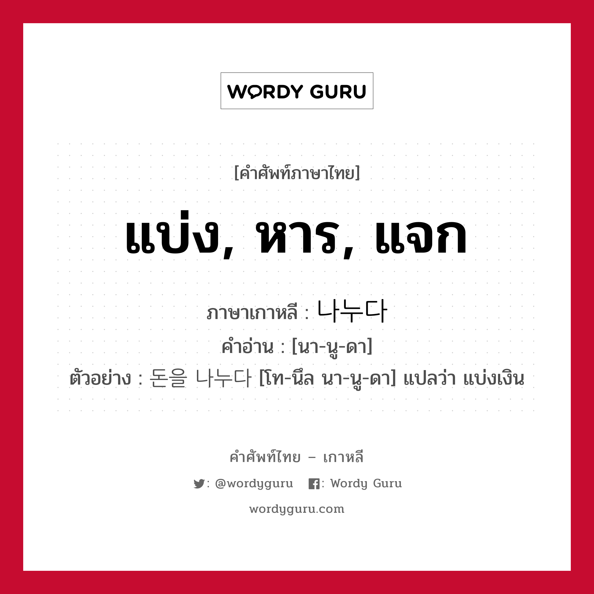 แบ่ง, หาร, แจก ภาษาเกาหลีคืออะไร, คำศัพท์ภาษาไทย - เกาหลี แบ่ง, หาร, แจก ภาษาเกาหลี 나누다 คำอ่าน [นา-นู-ดา] ตัวอย่าง 돈을 나누다 [โท-นึล นา-นู-ดา] แปลว่า แบ่งเงิน