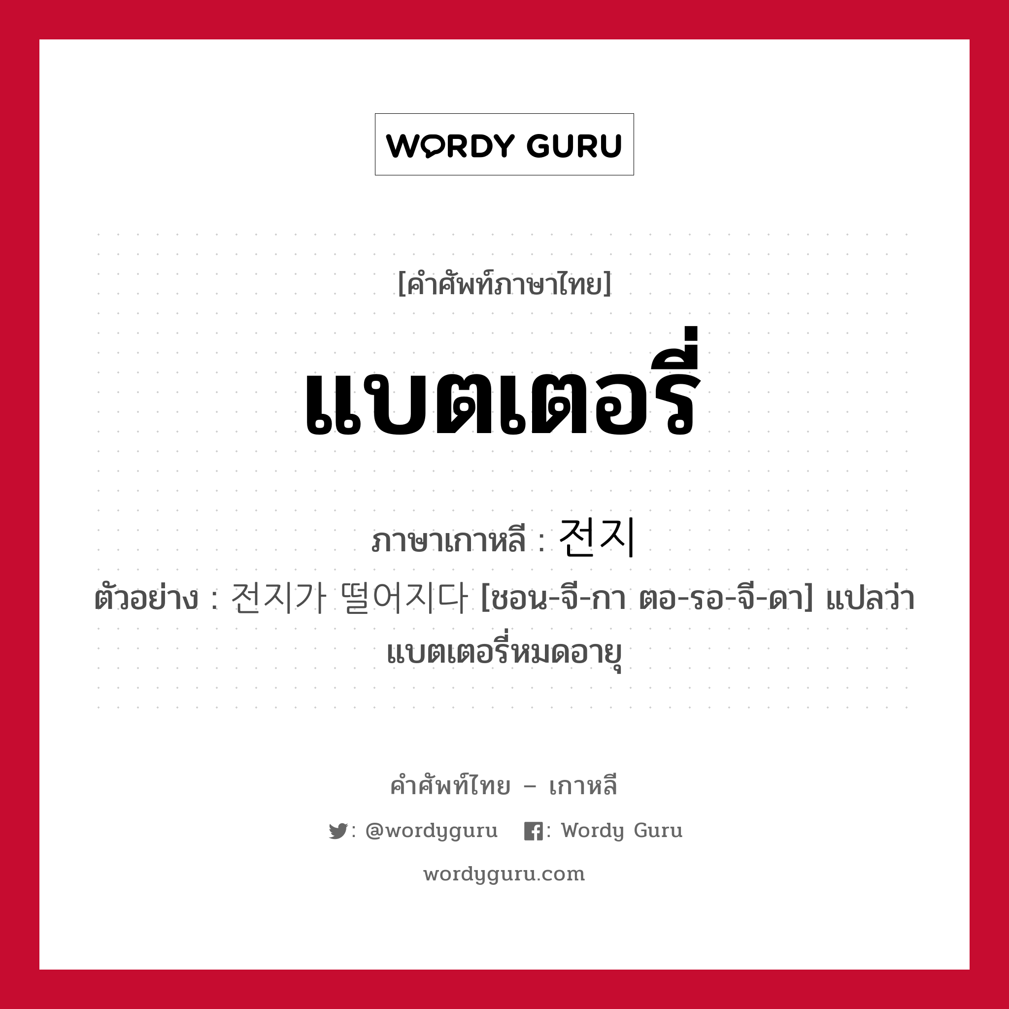 แบตเตอรี่ ภาษาเกาหลีคืออะไร, คำศัพท์ภาษาไทย - เกาหลี แบตเตอรี่ ภาษาเกาหลี 전지 ตัวอย่าง 전지가 떨어지다 [ชอน-จี-กา ตอ-รอ-จี-ดา] แปลว่า แบตเตอรี่หมดอายุ