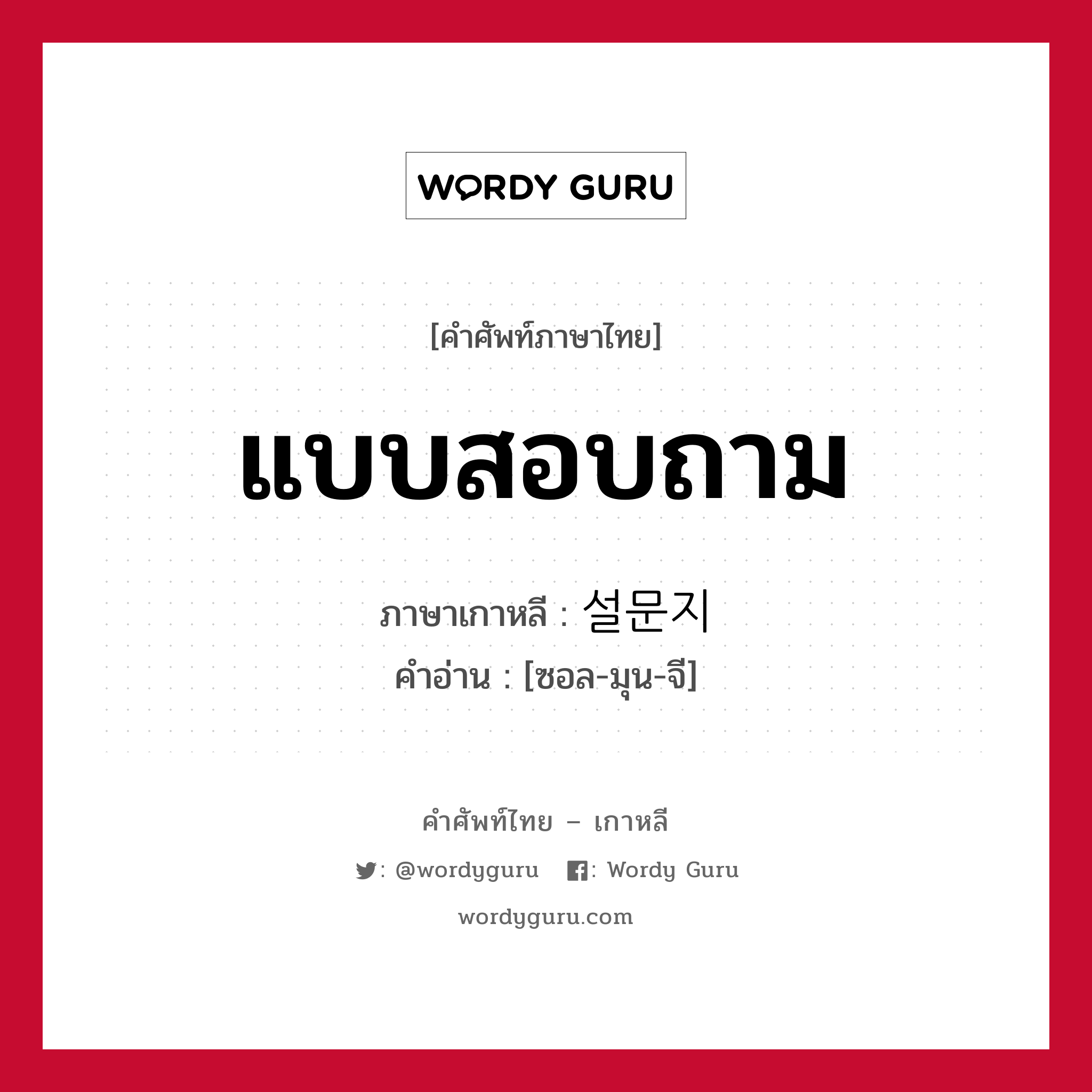 แบบสอบถาม ภาษาเกาหลีคืออะไร, คำศัพท์ภาษาไทย - เกาหลี แบบสอบถาม ภาษาเกาหลี 설문지 คำอ่าน [ซอล-มุน-จี]