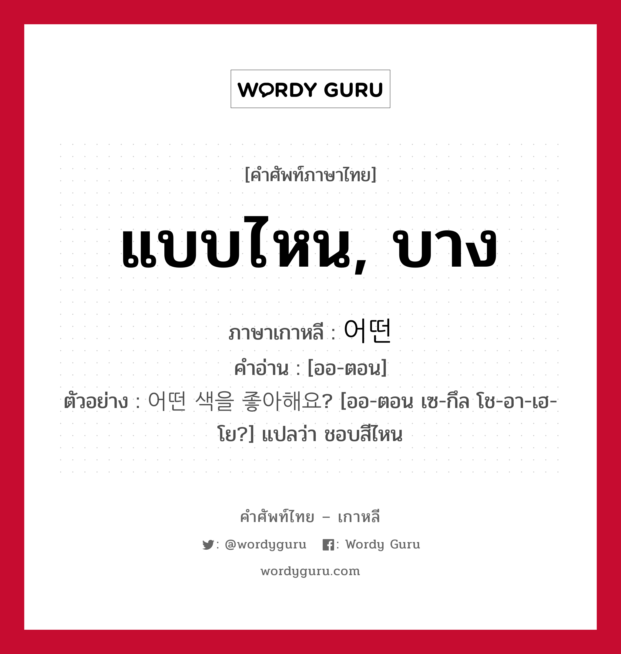 แบบไหน, บาง ภาษาเกาหลีคืออะไร, คำศัพท์ภาษาไทย - เกาหลี แบบไหน, บาง ภาษาเกาหลี 어떤 คำอ่าน [ออ-ตอน] ตัวอย่าง 어떤 색을 좋아해요? [ออ-ตอน เซ-กึล โช-อา-เฮ-โย?] แปลว่า ชอบสีไหน