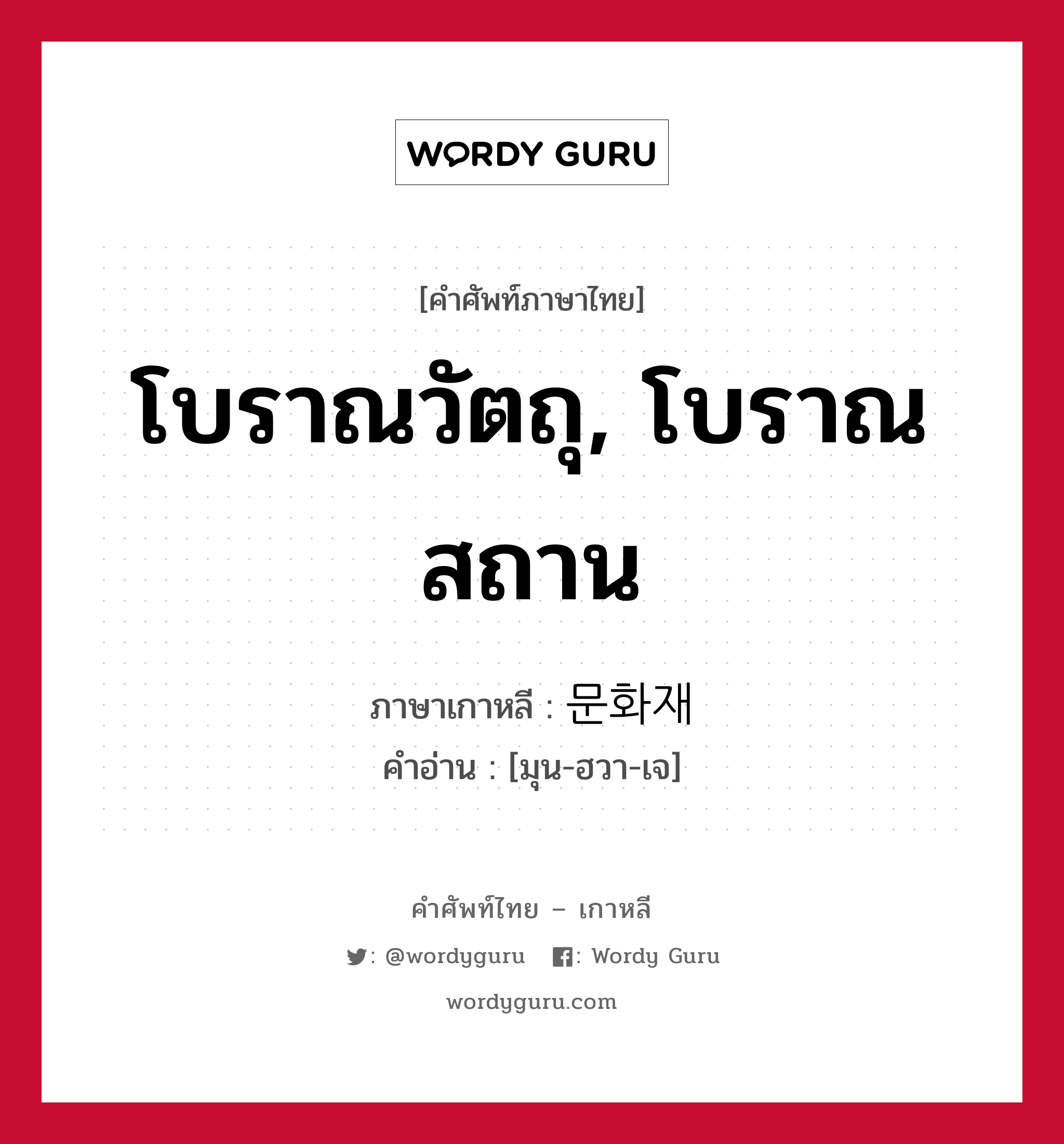 โบราณวัตถุ, โบราณสถาน ภาษาเกาหลีคืออะไร, คำศัพท์ภาษาไทย - เกาหลี โบราณวัตถุ, โบราณสถาน ภาษาเกาหลี 문화재 คำอ่าน [มุน-ฮวา-เจ]