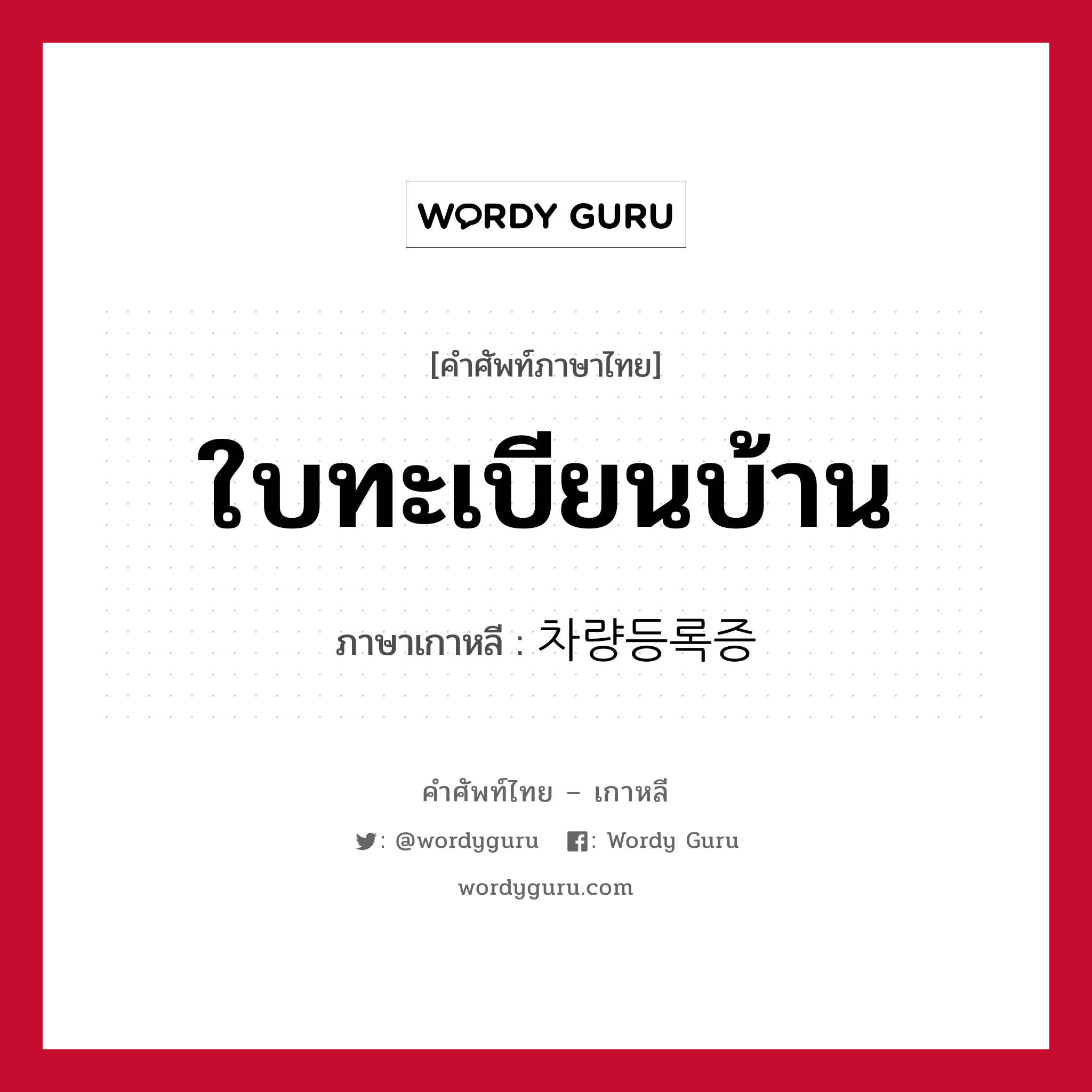 ใบทะเบียนบ้าน ภาษาเกาหลีคืออะไร, คำศัพท์ภาษาไทย - เกาหลี ใบทะเบียนบ้าน ภาษาเกาหลี 차량등록증