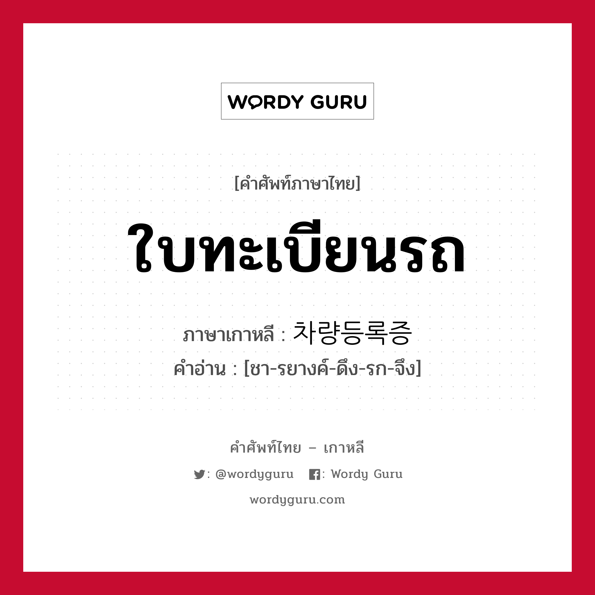 ใบทะเบียนรถ ภาษาเกาหลีคืออะไร, คำศัพท์ภาษาไทย - เกาหลี ใบทะเบียนรถ ภาษาเกาหลี 차량등록증 คำอ่าน [ชา-รยางค์-ดึง-รก-จึง]